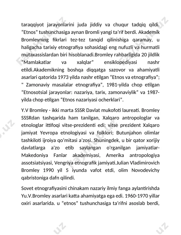 tarix fakultetiga o‘qishga kirdi, uni 1950-yilda tugatdi. 1950-yildan sssr fanlar akademiyasining slavyanshunoslik instituti xodimi, so‘ngra mduning tarix bo‘limi xodimi. sssr fanlar akademiyasi. 1956 yilda u himoya qildi nomzodlik dissertatsiyasi, va 1965 yilda - doktorlik. 1966 yil yanvarda sssr fanlar akademiyasining etnografiya instituti direktori etib tayinlandi.asarlari: “etnos va etnografiya” (1973), “etnografiyaning zamonaviy muammolari: nazariya va tarix ocherklari” (1981), “etnos nazariyasi ocherklari” (1983); “sssrdagi milliy jarayonlar: yangi yondashuvlar izlanishida” (1988) va boshqalar.uning muharrirligida yigirma jildlik “mamlakatlar va xalqlar” ensiklopediyasi (1978-1985), universitetning etnografiya bo‘yicha darsligi (1982) nashr etilgan. yu.v.bromli etnosning dualistik tushunchasini asoslab berdi. uning fikricha, etnosda ikki guruh belgilar turlicha birlashadi.bir tomondan, bular deyiladi tegishli etnik xususiyatlar va xususiyatlari: etnik til, xalq madaniyati, marosim hayoti, etnik o'ziga xoslik. bunday o'z-o'zini anglash odatda o'rnatiladi etnonim - etnik guruhning o'z nomi. boshqa tomondan, bular birinchi navbatda ko'rib chiqiladigan xususiyatlar va xususiyatlardir sharoitlar etnik jihatlarning shakllanishi va mavjudligi tegishli: tabiiy-geografik-hududiy, iqtisodiy-ijtimoiy, davlat-huquqiy va boshqalar.aynan shu …