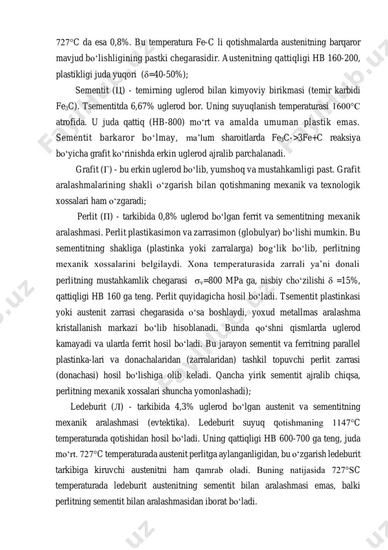 nligi 1147°c da bo‘lib, 2,14% ga teng. 727°c da esa 0,8%. bu temperatura fe-c li qotishmalarda austenitning barqaror mavjud bo‘lishligining pastki chegarasidir. austenitning qattiqligi hb 160-200, plastikligi juda yuqori (=40-50%); sementit (ц) - temirning uglerod bilan kimyoviy birikmasi (temir karbidi fe3c). tsementitda 6,67% uglerod bor. uning suyuqlanish temperaturasi 1600°с atrofida. u juda qattiq (hb-800) mo‘rt va amalda umuman plastik emas. sementit barkaror bo‘lmay, ma’lum sharoitlarda fe3c->3fe+c reaksiya bo‘yicha grafit ko‘rinishda erkin uglerod ajralib parchalanadi. grafit (г) - bu erkin uglerod bo‘lib, yumshoq va mustahkamligi past. grafit aralashmalarining shakli o‘zgarish bilan qotishmaning mexanik va texnologik xossalari ham o‘zgaradi; perlit (п) - tarkibida 0,8% uglerod bo‘lgan ferrit va sementitning mexanik aralashmasi. perlit plastikasimon va zarrasimon (globulyar) bo‘lishi mumkin. bu sementitning shakliga (plastinka yoki zarralarga) bog‘lik bo‘lib, perlitning mexanik xossalarini belgilaydi. xona temperaturasida zarrali ya’ni donali perlitning mustahkamlik chegarasi v=800 mpa ga, nisbiy cho‘zilishi  =15%, qattiqligi hb 160 ga teng. perlit quyidagicha …