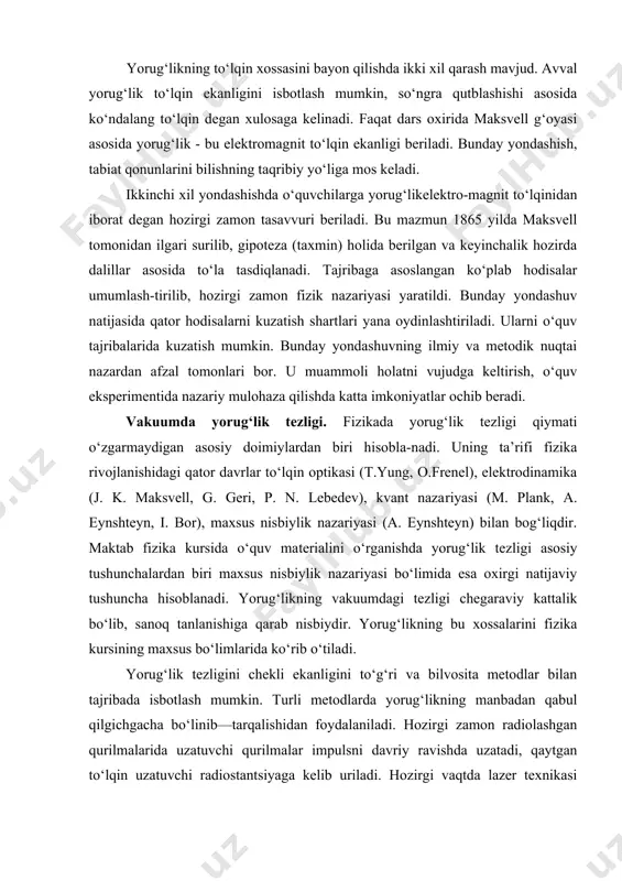 lqinlar haqidagi ta’limotga kiritilgan, kvant optika asoslari “yorug‘lik kvantlari. yorug‘lik ta’sirlari” bo‘limida ko‘riladi, spektral hodisalar va lazerlar atom tuzilishi bilan birga o‘rganiladi. optik hodisalarni shu asosda bayon qilish fundamental fizik nazariyalar asosida materialni ko‘rib chiqilishga imkoniyat yaratadi. yorug‘likning to‘lqin xossasini bayon qilishda ikki xil qarash mavjud. avval yorug‘lik to‘lqin ekanligini isbotlash mumkin, so‘ngra qutblashishi asosida ko‘ndalang to‘lqin degan xulosaga kelinadi. faqat dars oxirida maksvell g‘oyasi asosida yorug‘lik - bu elektromag​nit to‘lqin ekanligi beriladi. bunday yondashish, tabiat qonunlarini bilishning taqribiy yo‘liga mos keladi. ikkinchi xil yondashishda o‘quvchilarga yorug‘likelektro-magnit to‘lqinidan iborat degan hozirgi zamon tasavvuri beriladi. bu mazmun 1865 yilda maksvell tomonidan ilgari surilib, gipoteza (taxmin) holida berilgan va keyinchalik hozirda dalillar asosida to‘la tasdiqlanadi. tajribaga asoslangan ko‘plab hodisalar umumlash-tirilib, hozirgi zamon fizik nazariyasi yaratildi. bunday yondashuv natijasida qator hodisalarni kuzatish shartlari yana oydinlashtiriladi. ularni o‘quv tajribalarida kuzatish mumkin. bunday yondashuvning ilmiy va metodik nuqtai nazardan afzal tomonlari bor. u muammoli holatni …