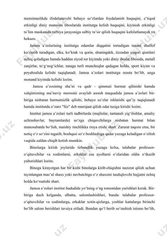 yinlangan mas’ul shaxs yoki navbatchiga o‘z shaxsini tasdiqlovchi hujjatni ochiq holda ko‘rsatishi shart. jamoa a’zolari institut hududida yo‘lning o‘ng tomonidan yurishlari kerak. bir-biriga duch kelganda, albatta, salomlashishlari, bunda: talabalar professor-o‘qituvchilar va xodimlarga, erkaklar xotin-qizlarga, yoshlar kattalarga birinchi bo‘lib salom berishlari tavsiya etiladi. bundan qo‘l berib so‘rashish istisno bo‘lib, yoshi katta shaxslar birinchi bo‘lib qo‘l uzatganidan keyingina unga javoban qo‘l uzatish mumkin. milliy va umumbashariy qadriyatlarga xos bo‘lmagan yoki institutning ichki muammolariga taalluqli masalalarni internet tarmog‘iga joylashtirish yoki undan turli maqsadlar yo‘lida foydalanish taqiqlanadi. kompyuterlarda institutga tegishli bo‘lmagan ma’lumotlarni, shuningdek, turli kinofilmlar, noqonuniy diniy ma’lumotlar, behayo suratlar, milliy, irqiy, etnik, diniy adovatni targ‘ib qiluvchi har qanday materiallarni tayyorlash, saqlash, tarqatish va targ‘ib etish qat’iyan man etiladi. o‘quv mashg‘ulotlariga va ishga hamda jamoa a’zolarining osoyishtaligiga halaqit beradigan hatti-harakatlar (radiopriyomnik, televizor, magnitofon va boshqa ovoz kuchaytirish vositalaridan maqsadsiz foydalanish) sodir etish taqiqlanadi. institut jamoa a’zolari dars mashg‘ulotlari va ishga belgilangan kun tartibiga ko‘ra …