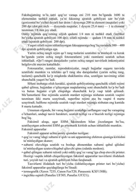 qilishga erishmagunga qadar pasayadi (uzatish seansi boshida uzatayotgan telefaks maxsus signal yuboradi; qabul qilayotgan apparat bu signalni tushunganidan keyin, axborotni qabul qilganlik xabarini yuboradi). masalan, a4 o’lchamdagi matnli hujjatni uzatish vaqti, uzatish tezligi 9600 bit/s bo’lganda, 20 sekundni tashkil etadi, lekin aloqa kanalining sifati pastligi tufayli uzatish tezligi 4800 bit/s gacha pasaysa, hujjatni uzatish vaqti ikki marta ortadi, tezlik 2400 bit/s bo’lganda esa 4 marta ortadi, ya’ni hujjat 1 minutdan ortiqroq vaqt davomida uzatiladi. faksimil apparatlar ishlatadigan ajratish qobiliyati rejimlari: · standart — oddiy, ajratish qobiliyati 100x200 dpi; · fine (high) — sifatli (yuqori), ajratish qobiliyati 200x200 dpi; · superfine (super high) — yuqori sifatli (o’ta yuqori), ajratish qobiliyati 400x200 dpi; • halftone (photo) — yarim ochiq, rangli (fotorejim), qo’l rangning 64 tagacha (darajasi). yuqorida aytilganlarni tushuntiramiz. faks­hujjatning to’la satri qog’oz varaqa eni 210 mm bo’lganda 1600 ta elementdan tashkil topadi, ya’ni faksning ajratish qobiliyati satr bo’ylab (gorizontal bo’yicha) deyarli …