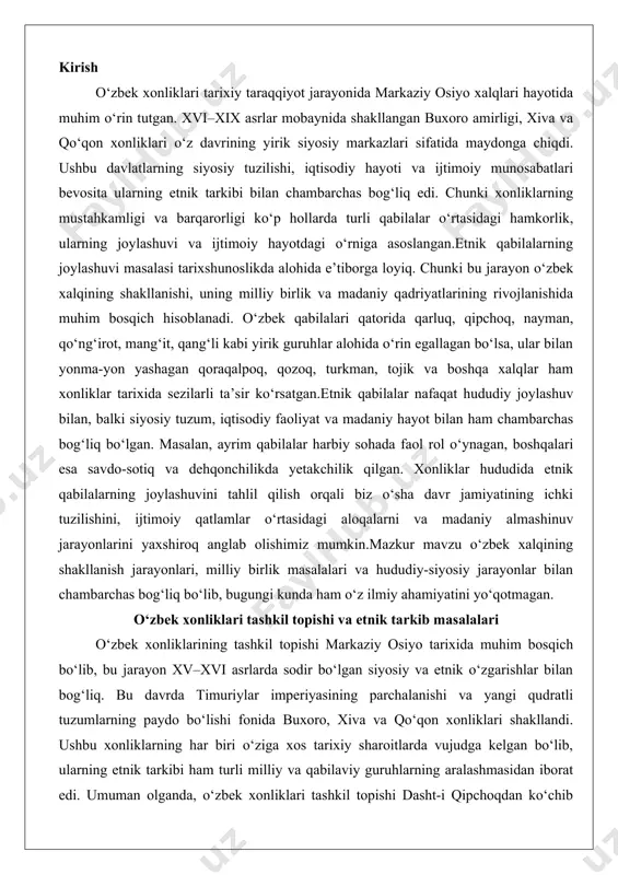 g‘liq bo‘lib, bugungi kunda ham o‘z ilmiy ahamiyatini yo‘qotmagan. o‘zbek xonliklari tashkil topishi va etnik tarkib masalalari o‘zbek xonliklarining tashkil topishi markaziy osiyo tarixida muhim bosqich bo‘lib, bu jarayon xv–xvi asrlarda sodir bo‘lgan siyosiy va etnik o‘zgarishlar bilan bog‘liq. bu davrda timuriylar imperiyasining parchalanishi va yangi qudratli tuzumlarning paydo bo‘lishi fonida buxoro, xiva va qo‘qon xonliklari shakllandi. ushbu xonliklarning har biri o‘ziga xos tarixiy sharoitlarda vujudga kelgan bo‘lib, ularning etnik tarkibi ham turli milliy va qabilaviy guruhlarning aralashmasidan iborat edi. umuman olganda, o‘zbek xonliklari tashkil topishi dasht-i qipchoqdan ko‘chib kelgan ko‘chmanchi turkiy qabilalarning movarounnahr va xorazm hududlariga kirib kelishi bilan boshlanadi. bu qabilalar orasida shayboniylar, qo‘ng‘irotlar va minglar kabi guruhlar yetakchilik qilgan. xv asr oxirida muhammad shayboniyxon boshchiligidagi o‘zbek qabilalari timuriylar hukmronligi ostidagi hududlarni bosib olib, yangi davlat tuzumlarini barpo etishdi. bu jarayon nafaqat siyosiy, balki etnik o‘zgarishlarga ham olib keldi, chunki ko‘chmanchi turkiy qabilalar mahalliy eroniy va turkiy aholi …