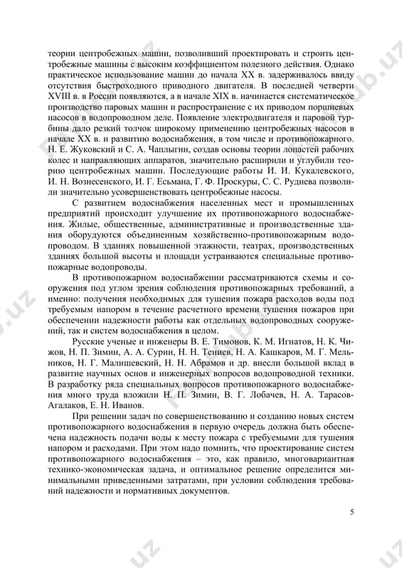 противопожарного. н. е. жуковский и с. а. чаплыгин, создав основы теории лопастей рабочих колес и направляющих аппаратов, значительно расширили и углубили тео- рию центробежных машин. последующие работы и. и. кукалевского, и. н. вознесенского, и. г. есьмана, г. ф. проскуры, с. с. руднева позволи- ли значительно усовершенствовать центробежные насосы. с развитием водоснабжения населенных мест и промышленных предприятий происходит улучшение их противопожарного водоснабже- ния. жилые, общественные, административные и производственные зда- ния оборудуются объединенным хозяйственно-противопожарным водо- проводом. в зданиях повышенной этажности, театрах, производственных зданиях большой высоты и площади устраиваются специальные противо- пожарные водопроводы. в противопожарном водоснабжении рассматриваются схемы и со- оружения под углом зрения соблюдения противопожарных требований, а именно: получения необходимых для тушения пожара расходов воды под требуемым напором в течение расчетного времени тушения пожаров при обеспечении надежности работы как отдельных водопроводных сооруже- ний, так и систем водоснабжения в целом. русские ученые и инженеры в. е. тимонов, к. м. игнатов, н. к. чи- …