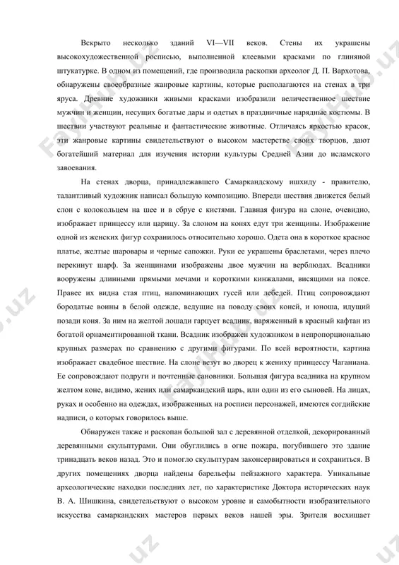 оказался необыкновенно богатым в археологическом отношении. то, что удалось найти здесь, превзошло все ожидания ученых. раскопанные в глубине городища здания, сложенные из сырцового кирпича, многокрасочные стенные росписи, надписи на согдийском языке, многие предметы быта, стеклянная посуда — от миниатюрных стаканчиков до чернильниц - раскрыли археологам и историкам яркую самобытную культуру древнего города. так были подняты завесы тайны афрасиаба. вскрыто несколько зданий vi—vii веков. стены их украшены высокохудожественной росписью, выполненной клеевыми красками по глиняной штукатурке. в одном из помещений, где производила раскопки археолог д. п. вархотова, обнаружены своеобразные жанровые картины, которые располагаются на стенах в три яруса. древние художники живыми красками изобразили величественное шествие мужчин и женщин, несущих богатые дары и одетых в праздничные нарядные костюмы. в шествии участвуют реальные и фантастические животные. отличаясь яркостью красок, эти жанровые картины свидетельствуют о высоком мастерстве своих творцов, дают богатейший материал для изучения истории культуры средней азии до исламского завоевания. на стенах дворца, принадлежавшего …