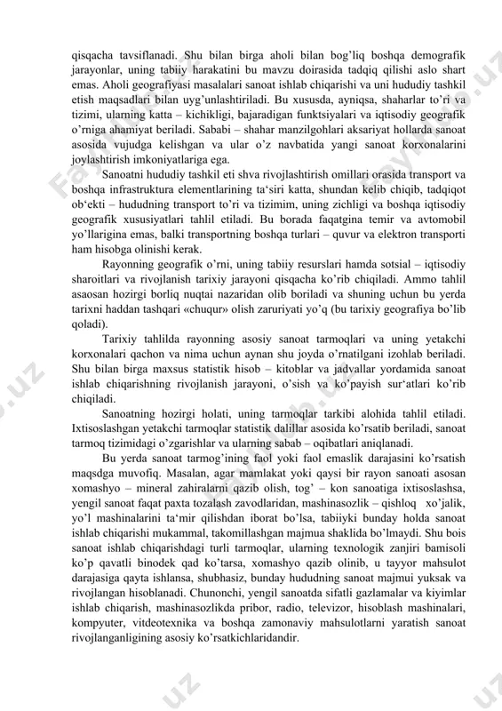 ud sanoatini o’rganish, avvalo, ushbu viloyat yoki rayonning iqtisodiy geografik o’rni, mamlakat sanoat ishlab chiqarishi va milliy iqtisodiyotida tutgan mavqeini ko’rsatishdan boshlanadi. tadqiqot ob‘ekti mamlakat mehnat taqsimotida sanoatning qaysi tarmoqlarga ixtisoslashganligini aytib o’tiladi. so’ngra, ishning asosiy qismida hududdagi mavjud tabiiy sharoit va resurslarga sanoat ishlab chiqarishi nuqtai nazardan baho beriladi, nimaga qulay, noqulayligi ko’rsatiladi. bu borada faqat u yoki bu tabiiy boylikning geografiyasini yoritish yetarli emas. binobarin, konlarning zaxiralar, qazib olishning texnik – iqtisodiy asoslari va ayniqsa ularning hududiy birikmalari batafsil o’rganilishi lozim. masalan, aytaylik, kokslanuvchi ko’mirning temir ruda konlari bilan o’zaro yaqin joylashuvi yoki rangli metallar zahiralarining tog’ daryolari bilan bir hududda mujassamlashuvi ushbu sanoat tarmoqlarini tashkil etishda nihoyatda muhimdir. albatta, sanoat ishlab chiqarish uchun mineral xom ashyo sifatida turli xil konlar va ularning hududiy birikmalari yetakchi ahamiyatga ega. biroq, shu bilan birga, hududning boshqa tabiiy sharoitlariga ham biroz bo’lsada e‘tiborni qaratmoq zarar qilmaydi. shunday qilib tadqiqotda yer usti …