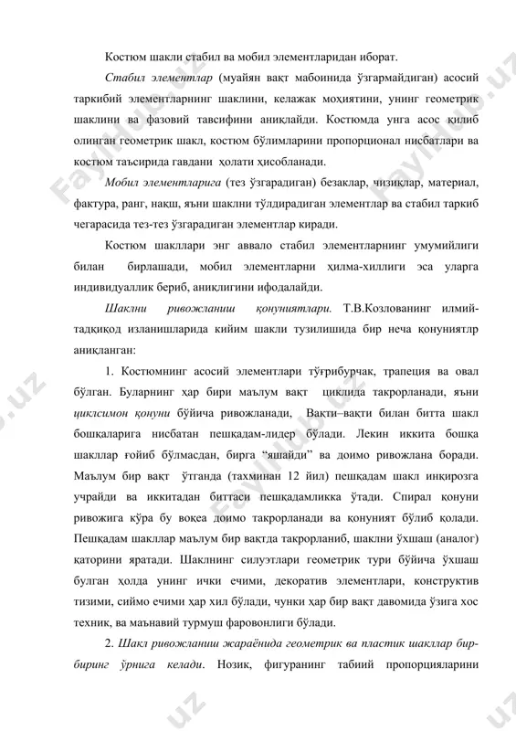 ураккаб саволларидан биридир. 4. вақт сари шаклни ўзгариши турғунлик ва нотурғунлик билан боғлиқ, яъни уни элементларини стабиллиги ва мобиллиги билан. шаклнинг ҳар хил қисмлари турли турғунлик даражасига эга. баъзи элементларига нотурғунлик умуман мансуб эмас, улар шакл таркибига бевосита таъсир этмаса ҳам, бевосита уни шакллланишига ёки инқирозига сабаб бўлади. уларга чизиқлар, ранг, фактура, безак ва б. киради. шакл таркиби ва конструкцияси эса турғун элементларидир. 5. таркибни ўзгариши бир онда рўй бермайди. аввал харакат, кўчиш, уни ички элементларини танглигини ўзгариши рўй беради. улар шаклни ривожланиш йўналишни ҳосил қилади, яъни усишни ёки инқирозни. шакл ўз охирги чегарасига етиб, доира, квадрат ёки учбурчакка максимал яқинлашиб, бефарқ ҳолатга келади, бу ҳолат уни ўзгариш белгисидир. шаклни бу ривожланиш қонунини г.вейль исботлаган. 6. костюм шаклини ривожланиш чегараси чексиз эмас. уни ривожланиши асосида ва ниқобларини энергетик пульсациясида одам фигураси ва уни улчамлари (буйи, эни, қўл ва оёқ узунлиги) ётади. шакл тирик организмлар каби ташқи ўзгаришлар таъсирида пульсация этади. …