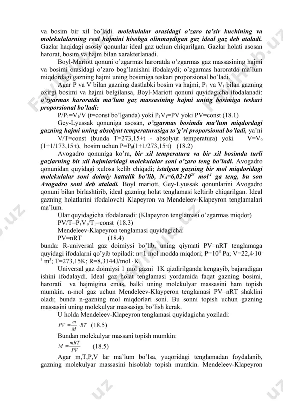 viy tartibsiz va massa, harorat va bosim bir xil bo’ladi. molekulalar orasidagi o’zaro ta’sir kuchining va molekulalarning real hajmini hisobga olinmaydigan gaz ideal gaz deb ataladi. gazlar haqidagi asosiy qonunlar ideal gaz uchun chiqarilgan. gazlar holati asosan harorat, bosim va hajm bilan xarakterlanadi. boyl-mariott qonuni o’zgarmas haroratda o’zgarmas gaz massasining hajmi va bosimi orasidagi o’zaro bog’lanishni ifodalaydi; o’zgarmas haroratda ma’lum miqdordagi gazning hajmi uning bosimiga teskari proporsional bo’ladi. agar p va v bilan gazning dastlabki bosim va hajmi, p1 va v1 bilan gazning oxirgi bosimi va hajmi belgilansa, boyl-mariott qonuni quyidagicha ifodalanadi: o’zgarmas haroratda ma’lum gaz massasining hajmi uning bosimiga teskari proporsional bo’ladi: p/p1=v1/v (t=const bo’lganda) yoki p1v1=pv yoki pv=const (18.1) gey-lyussak qonuniga asosan, o’zgarmas bosimda ma’lum miqdordagi gazning hajmi uning absolyut temperaturasiga to’g’ri proporsional bo’ladi, ya’ni v/t=const (bunda t=273,15+t - absolyut temperatura) yoki v=v0 (1+1/173,15·t), bosim uchun p=p0(1+1/273,15·t) (18.2) avogadro qonuniga ko’ra, bir xil temperatura va bir xil bosimda …