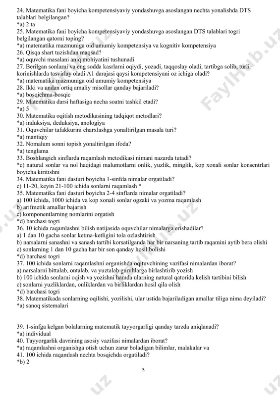 21-100 ichida sonlarni raqamlash * 35. matematika fani dasturi bo�yicha 2-4 sinflarda nimalar o�rgatiladi? a) 100 ichida, 1000 ichida va ko�p xonali sonlar og�zaki va yozma raqamlash b) arifmetik amallar bajarish c) komponentlarning nomlarini o�rgatish *d) barchasi to�g�ri 36. 10 ichida raqamlashni bilish natijasida o�quvchilar nimalarga erishadilar? a) 1 dan 10 gacha sonlar ketma-ketligini to�la o�zlashtirish b) narsalarni sanashni va sanash tartibi ko�rsatilganda har bir narsaning tartib raqamini aytib bera olishi c) sonlarning 1 dan 10 gacha har bir son qanday hosil bo�lishi *d) barchasi to�g�ri 37. 100 ichida sonlarni raqamlashni o�rganishda o�qituvchining vazifasi nimalardan iborat? a) narsalarni bittalab, o�ntalab, va yuztalab guruhlarga birlashtirib yozish b) 100 ichida sonlarni o�qish va yozishni hamda ularning natural qatorida kelish tartibini bilish c) sonlarni yuzliklardan, o�nliklardan va birliklardan hosil qila olish *d) barchasi to�g�ri 38. matematikada sonlarning o�qilishi, yozilishi, ular ustida bajariladigan amallar tiliga nima deyiladi? *a) sanoq sistemalari 39. 1-sinfga kelgan bolalarning …