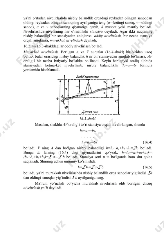 ‘rtadan nivelirlashda nisbiy balandlik orqadagi reykadan olingan sanoqdan oldingi reykadan olingan sanoqning ayrilganiga teng (a—ketingi sanoq, v—oldingi sanoq), a va v sanoqlarning qiymatiga qarab, h musbat yoki manfiy bo‘ladi. nivelirlashda nivelirning har o‘rnatilishi stansiya deyiladi. agar ikki nuqtaning nisbiy balandligi bir stansiyadan aniqlansa, oddiy nivelirlash, bir necha stansiya orqali aniqlansa, murakkab nivelirlash deyiladi. 16.2. va 16.3-shakldagilar oddiy nivelirlash bo‘ladi. murakkab nivelirlash. berilgan a va v nuqtalar (16.4-shakl) bir-biridan uzoq bo‘lib, bular orasidagi nisbiy balandlik h ni bir stansiyadan aniqlab bo‘lmasa, av oralig‘i bir necha ixtiyoriy bo‘lakka bo‘linadi. keyin har qaysi oraliq alohida stansiyadan ketma-ket nivelirlanib, nisbiy balandliklar hi=ai—bi formula yordamida hisoblanadi. 16.3-shakl. masalan, shaklda av oralig‘i to‘rt stansiya orqali nivelirlangan, shunda h1=a1—b1, . . . . . h4=a4—b4. (16.4) bo‘ladi. v ning a dan bo‘lgan nisbiy balandligi h=h1+h2+h3+h4=hi bo‘ladi. bunga hi larning (16.4) dagi qiymatlarini qo‘ysak, h=(a1+a2+a3+a4)—(b1+b2+b3+b4)= a— b bo‘ladi. stansiya soni p ta bo‘lganda ham shu qoida saqlanadi. shuning …