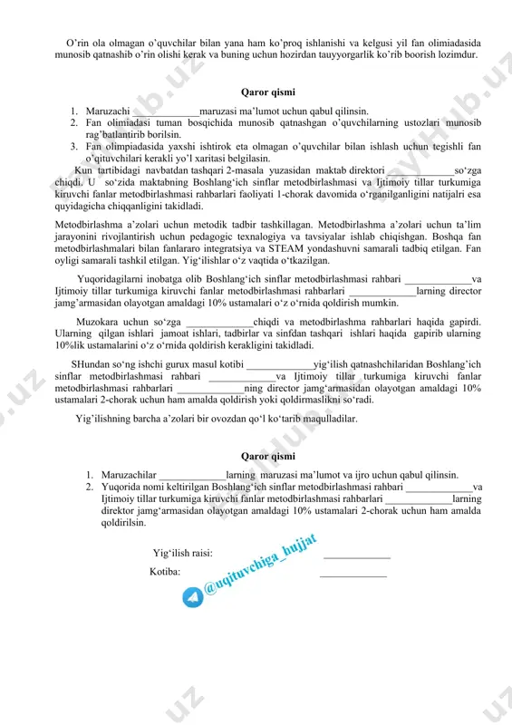 shiga olib kelingan. qolaversa, sinf o’quvchilarining faolligi ham unchalik qoniqarli emas, ayrim sinflar o’quvchilari kundalikka umuman kirmagan. buning natijasi ham maktabimizning umumiy foiz ko’rsatgichiga ta’sir o’tkazib uning pasayishiga sabab bo’lmoqda. yuzaga kelayotgan ushbu holatlarni darxol bartaraf etilmasa, maktabimizning foizi ko’tarilmaslikka va buning natijasida ish faoliyatda jiddiy xatolikka yo’l qo’yishga sabab bo’ladi. kun tartibidagi 3-masala yuzasidan yig‘ilish qaror qiladi: 1. maruzachi _____________ning maruzasi ma’lumot va ijro uchun qabul qilinsin. 2. yuqorida nomlari keltirilgan pedagoglarga kundalikni vaqtida to’ldirib borish eslatilsin. 3. kundalik bo’yicha tushintirish ishlarini olib boorish o’ibdo’ _____________va metodbirlashma rahbarlari zimmasiga yuklatilsin. kun tartibidagi 4-masala yuzasidan o’ibdo’ _____________so’zga chiqdi. u o’z so’zida, 1-chorak yakuni bo’yicha maktabimizda jami 25 nafar o’qituvchilar bo’lib, chorak boshida 230 nafar o’quvchilar (shundan 124 nafar qiz bolalar)ga ta’lim-tarbiya birib kelmoqdamiz. 2022-2023 o’quv yilining 1-choragida o’quvchidan maktabga kelgan va maktabdan ketgan o’quvchilar 6 nafar maktaqbga kelgaqn o’quvchilar 1 nafarni tashkil qildi. chorak ohirida 235 nafar o’quvchilarning o’zlashtirish darajasi …