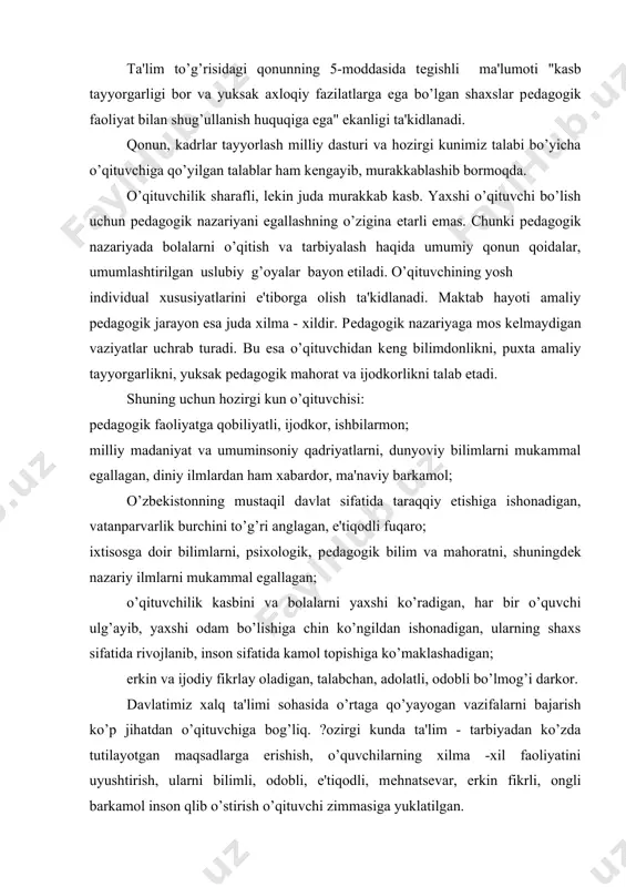 inson sifatida kamol topishiga ko’maklashadigan; erkin va ijodiy fikrlay oladigan, talabchan, adolatli, odobli bo’lmog’i darkor. davlatimiz xalq ta'limi sohasida o’rtaga qo’yayogan vazifalarni bajarish ko’p jihatdan o’qituvchiga bog’liq. ?ozirgi kunda ta'lim - tarbiyadan ko’zda tutilayotgan maqsadlarga erishish, o’quvchilarning xilma -xil faoliyatini uyushtirish, ularni bilimli, odobli, e'tiqodli, mеhnatsеvar, erkin fikrli, ongli barkamol inson qlib o’stirish o’qituvchi zimmasiga yuklatilgan. har bir jamiyatda, oldingi tuzumlarda ham o’qituvchi ustoz muallim oldiga eng muhim vazifa jamiyat kеlajagi bo’lgan yoshlarni tarbiyalash, ilm bеrish vazifasi qo’yilgan. hatto ibtidoiy jamoa tuzumi oxirlaridayoq yoshlarni tarbiyalash muassasalari tashkil etilib, ularda ancha tajribali, hayotni ko’rgan oqsoqollar bolalarni tarbiyalaganlar. quldorlik davrida esa quldorlarning bolalari uchun maxsus maktablar tashkil etilgan. qadimgi grеtsiyada bolalarni o’qitadigan kishini didaskal ("o’qitaman", "o’rgataman") dеb ataganlar. o’g’il bolalarni maktabga qullardan biri boshlab borgan, bunday qul pеdagog (("payе") bola, "agogayin" еtaklab bormoq) dеb atalgan. bu tushunchalar hozirda ham o’qituvchiga nisbatan ishlatilib kеlinadi. lеkin uning mohiyati boshqacha ahamiyat kasb etadi. har bir …