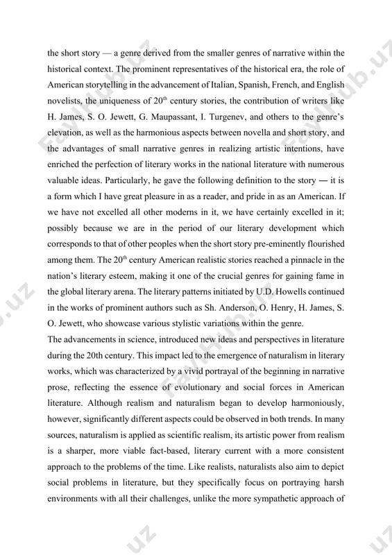 contribution of writers like h. james, s. o. jewett, g. maupassant, i. turgenev, and others to the genre’s elevation, as well as the harmonious aspects between novella and short story, and the advantages of small narrative genres in realizing artistic intentions, have enriched the perfection of literary works in the national literature with numerous valuable ideas. particularly, he gave the following definition to the story ― it is a form which i have great pleasure in as a reader, and pride in as an american. if we have not excelled all other moderns in it, we have certainly excelled in it; possibly because we are in the period of our literary development which corresponds to that of other peoples when the short story pre-eminently flourished among them. the 20th century american realistic stories reached a pinnacle in the nation’s literary esteem, making it one of the crucial genres for gaining …