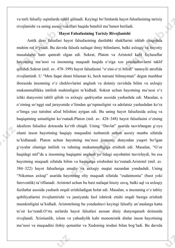 stotel (mil. av. 384–322) hayot falsafasiga amaliy va axloqiy nuqtai nazardan yondashdi. uning “nikomax axloqi” asarida hayotning oliy maqsadi sifatida “eudaimonia” (baxt yoki farovonlik) ta’riflanadi. aristotel uchun bu baxt nafaqat hissiy zavq, balki aql va axloqiy fazilatlar asosida yashash orqali erishiladigan holat edi. masalan, u insonning o‘z tabiiy qobiliyatlarini rivojlantirishi va jamiyatda faol ishtirok etishi orqali baxtga erishish mumkinligini ta’kidladi. aristotelning bu yondashuvi keyingi falsafiy an’analarga katta ta’sir ko‘rsatdi.o‘rta asrlarda hayot falsafasi asosan diniy dunyoqarash doirasida rivojlandi. xristianlik, islom va yahudiylik kabi monoteistik dinlar inson hayotining ma’nosi va maqsadini ilohiy qonunlar va xudoning irodasi bilan bog‘ladi. bu davrda hayot falsafasi dunyoviy masalalardan ko‘ra ruhiy va axloqiy masalalarga e’tibor qaratdi.avliyo avgustin (354–430) xristian falsafasida hayotning ma’nosi haqida muhim hissa qo‘shdi. u inson hayotini xudoga xizmat qilish va abadiy najotga erishish yo‘li sifatida ko‘rdi. avgustin o‘zining “e’tiroflar” asarida insonning ichki ziddiyatlari va xudoga yo‘l topish jarayonini tasvirlaydi. uning fikricha, insonning haqiqiy baxti …
