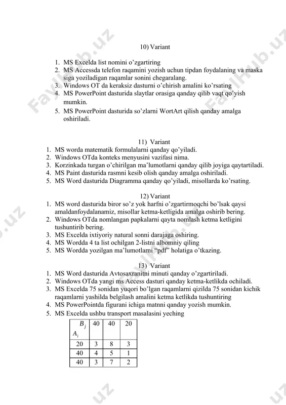 sollar ketma-ketligida amalga oshirib bering. 2. windows otda nomlangan papkalarni qayta nomlash ketma ketligini tushuntirib bering. 3. ms excelda ixtiyoriy natural sonni darajaga oshiring. 4. ms wordda 4 ta list ochilgan 2-listni albomniy qiling 5. ms wordda yozilgan ma’lumotlarni “pdf” holatiga o’tkazing. 13) variant 1. ms word dasturida avtosaxranitni minuti qanday o’zgartiriladi. 2. windows otda yangi ms access dasturi qanday ketma-ketlikda ochiladi. 3. ms excelda 75 sonidan yuqori bo’lgan raqamlarni qizilda 75 sonidan kichik raqamlarni yashilda belgilash amalini ketma ketlikda tushuntiring 4. ms powerpointda figurani ichiga matnni qanday yozish mumkin. 40 40 20 20 3 8 3 40 4 5 1 40 3 7 2 5. ms excelda ushbu transport masalasini yeching 14) variant 1. ms powerpoint dasturida “линейка” qanday qo’yiladi. 2. ms excelda yillik taqvim tuzing. 3. ms excelda закрепит област dan foydalanib jadval tuzing 4. ms excelda informatika so’zida nechta belgidan iborat ekanligini formuladan foydalanib hisoblang 5. ms …