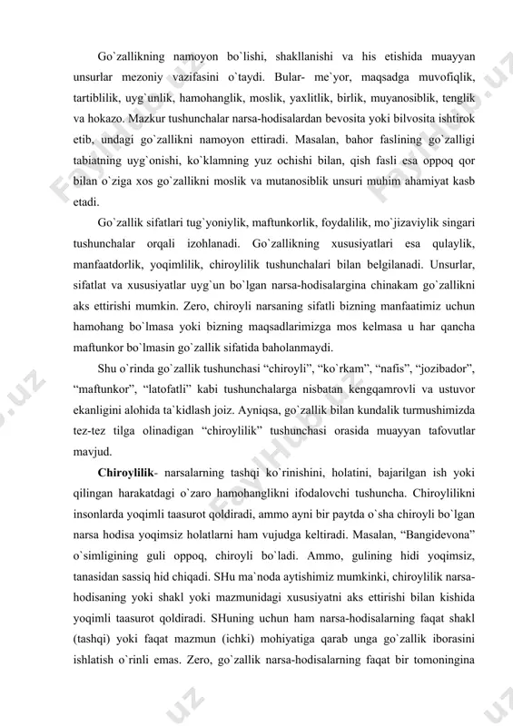 nishini, holatini, bajarilgan ish yoki qilingan harakatdagi o`zaro hamohanglikni ifodalovchi tushuncha. chiroylilikni insonlarda yoqimli taasurot qoldiradi, ammo ayni bir paytda o`sha chiroyli bo`lgan narsa hodisa yoqimsiz holatlarni ham vujudga keltiradi. masalan, “bangidevona” o`simligining guli oppoq, chiroyli bo`ladi. ammo, gulining hidi yoqimsiz, tanasidan sassiq hid chiqadi. shu ma`noda aytishimiz mumkinki, chiroylilik narsa-hodisaning yoki shakl yoki mazmunidagi xususiyatni aks ettirishi bilan kishida yoqimli taasurot qoldiradi. shuning uchun ham narsa-hodisalarning faqat shakl (tashqi) yoki faqat mazmun (ichki) mohiyatiga qarab unga go`zallik iborasini ishlatish o`rinli emas. zero, go`zallik narsa-hodisalarning faqat bir tomoningina aks ettirmaydi, aksincha u mazmun bilan shaklning uyg`unligi, mosligi, hamohangligi, maqsadga muvofiqligi asosida shakllanadi. shu ma`noda go`zallik ham obektiv ham subektiv xususiyatiga ega. tabiat go`zalligi obekt (inson) va subekt (o`simlik va hayvonot dunyosi) ning tartibi va uyg`unligiga asoslanadi. uyg`unlik va tartibning buzilishi esa tabiat va inson uchun zararli oqibatlarga olib kelishini bugungi kundagi ekologik muammolar orqali ko`rishimiz mumkin… shaxsning ijtimoiy jarayonlar bilan …