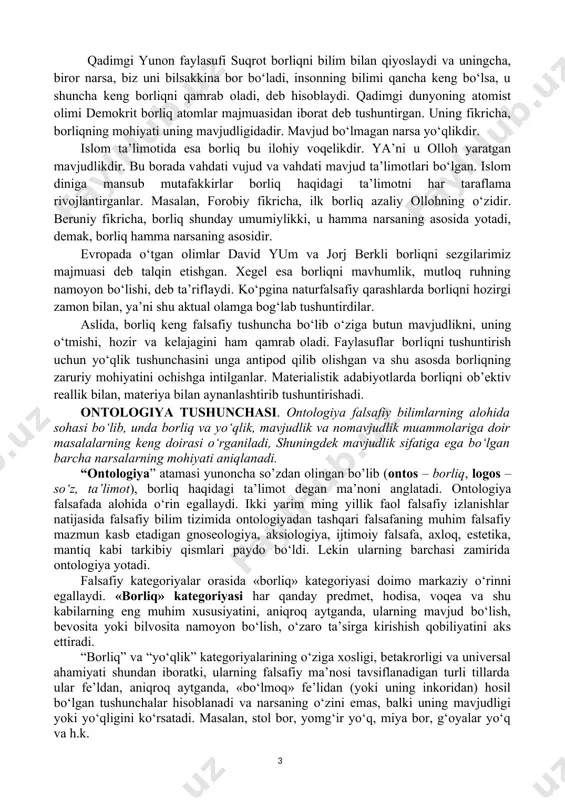 gi zamon bilan, ya’ni shu aktual olamga bog‘lab tushuntirdilar. aslida, borliq keng falsafiy tushuncha bo‘lib o‘ziga butun mavjudlikni, uning o‘tmishi, hozir va kelajagini ham qamrab oladi. faylasuflar borliqni tushuntirish uchun yo‘qlik tushunchasini unga antipod qilib olishgan va shu asosda borliqning zaruriy mohiyatini ochishga intilganlar. materialistik adabiyotlarda borliqni ob’ektiv reallik bilan, materiya bilan aynanlashtirib tushuntirishadi. ontologiya tushunchasi. ontologiya falsafiy bilimlarning alohida sohasi bo‘lib, unda borliq va yo‘qlik, mavjudlik va nomavjudlik muammolariga doir masalalarning keng doirasi o‘rganiladi, shuningdek mavjudlik sifatiga ega bo‘lgan barcha narsalarning mohiyati aniqlanadi. “ontologiya” atamasi yunoncha so’zdan olingan bo’lib (ontos – borliq, logos – so‘z, ta’limot), borliq haqidagi ta’limot degan ma’noni anglatadi. ontologiya falsafada alohida o‘rin egallaydi. ikki yarim ming yillik faol falsafiy izlanishlar natijasida falsafiy bilim tizimida ontologiyadan tashqari falsafaning muhim falsafiy mazmun kasb etadigan gnoseologiya, aksiologiya, ijtimoiy falsafa, axloq, estetika, mantiq kabi tarkibiy qismlari paydo bo‘ldi. lekin ularning barchasi zamirida ontologiya yotadi. falsafiy kategoriyalar orasida «borliq» kategoriyasi …