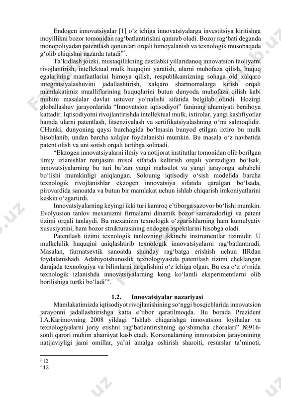 tashkil qilish va boshqarish sohasidagi asosiy tushunchalar va ta’riflarni, o‘zbekiston va boshqa davlatlarning innovatsion tizimi va shu sohadagi qonunlarni o‘rgatishdan iboratdir. agar innovatsiyalarning jati sengupta bergan ta’rifiga o‘tadigan bo‘lsak, u quyidagicha ketma-ketlikda keltirilishi mumkin. “texnologiyalarga asoslangan innovatsiyalar mahsulot innovatsiyasi, sanoatda “ilmiy izlanish va rivojlanish”[footnoteref:2] ko‘rinishidagi investitsiyalar va taqlid va takomillashtirishni o‘z ichiga olgan texnologiyalar transferini o‘zida mujassam etadi. [2: инглиз илмий адабиётларида учрайди r&d (research and development) - “илмий изланиш ва ривожланиш (иир)” дегани бўлиб, ривожланишга олиб келувчи, туртки бўлувчи илмий изланиш деганидир. ] endogen innovatsiyalar [1] o‘z ichiga innovatsiyalarga investitsiya kiritishga moyillikni bozor tomonidan rag‘batlantirishni qamrab oladi. bozor rag‘bati deganda monopoliyadan patentlash qonunlari orqali himoyalanish va texnologik musobaqada g‘olib chiqishni nazarda tutadi”[footnoteref:3]. [3: 12] ta’kidlash joizki, mustaqillikning dastlabki yillaridanoq innovatsion faoliyatni rivojlantirish, intellektual mulk huquqini yaratish, ularni muhofaza qilish, huquq egalarining manfaatlarini himoya qilish, respublikamizning sohaga oid xalqaro integratsiyalashuvini jadallashtirish, xalqaro shartnomalarga kirish orqali mamlakatimiz mualliflarining huquqlarini butun dunyoda …