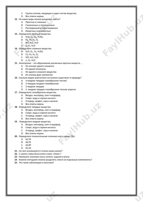 альция (ca). a. cu-65,5; ag-117,8; ca-48,78 b. cu-62,5; ag-106,8; ca-49 c. cu-63,5; ag-107,8; ca-47,78 d. cu-61,5; ag-100,8; ca-37,78 9. сколько всего элементов известно в настоящее время? a. 120 b. 119 c. 118 d. 117 10. чистые вещества – это… a. взаимопревращение веществ b. вещества, имеющие одинаковый состав и свойства во всем объеме. c. группа атомов, входящих в один состав вещества. d. все ответы верны 11. что такое смеси? a. вещества, состоящие из двух и более чистых веществ b. вещества, имеющие одинаковый состав и свойства во всем объеме. c. группа атомов, входящих в один состав вещества. d. все ответы верны 12. на какие виды можно разделить смеси? a. простые и сложные b. гомогенные и гетерогенные c. растворимые и нерастворимые d. инертные и неинертные 13. определите простые вещества. a. h2o, o2 , o3, h2so4 b. cl2, fe, h2, o2 c. hcl, h2s, h2o d. j2, h2, h2o 14. определите сложные вещества. a. …