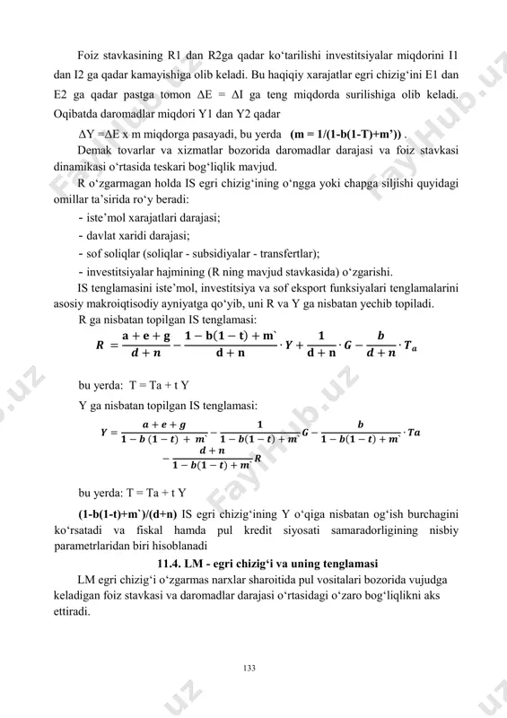 i i1 dan i2 ga qadar kamayishiga olib keladi. bu haqiqiy xarajatlar egri chizig‘ini e1 dan e2 ga qadar pastga tomon δe = δi ga teng miqdorda surilishiga olib keladi. oqibatda daromadlar miqdori y1 dan y2 qadar δy =δe x m miqdorga pasayadi, bu yerda (m = 1/(1-b(1-t)+m’)) . demak tovarlar va xizmatlar bozorida daromadlar darajasi va foiz stavkasi dinamikasi o‘rtasida teskari bog‘liqlik mavjud. r o‘zgarmagan holda is egri chizig‘ining o‘ngga yoki chapga siljishi quyidagi omillar ta’sirida ro‘y beradi: - iste’mol xarajatlari darajasi; - davlat xaridi darajasi; - sof soliqlar (soliqlar - subsidiyalar - transfertlar); - investitsiyalar hajmining (r ning mavjud stavkasida) o‘zgarishi. is tenglamasini iste’mol, investitsiya va sof eksport funksiyalari tenglamalarini asosiy makroiqtisodiy ayniyatga qo‘yib, uni r va y ga nisbatan yechib topiladi. r ga nisbatan topilgan is tenglamasi: 𝑹 = 𝐚 + 𝐞 + 𝐠 𝒅 + 𝒏 − 𝟏 − 𝐛(𝟏 − 𝐭) + 𝐦` 𝐝 + …