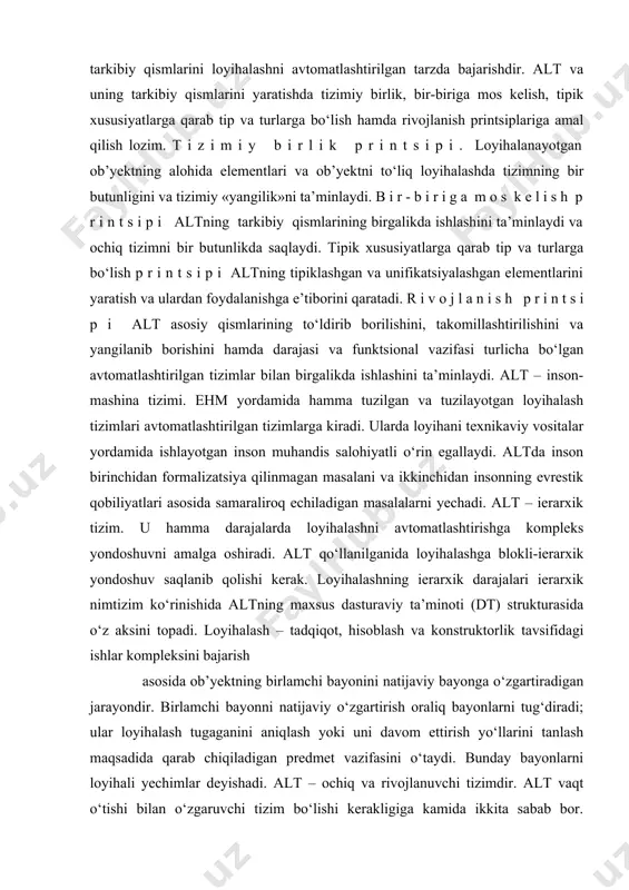 atli o‘rin egallaydi. altda inson birinchidan formalizatsiya qilinmagan masalani va ikkinchidan insonning evrestik qobiliyatlari asosida samaraliroq echiladigan masalalarni yechadi. alt – ierarxik tizim. u hamma darajalarda loyihalashni avtomatlashtirishga kompleks yondoshuvni amalga oshiradi. alt qo‘llanilganida loyihalashga blokli-ierarxik yondoshuv saqlanib qolishi kerak. loyihalashning ierarxik darajalari ierarxik nimtizim ko‘rinishida altning maxsus dasturaviy ta’minoti (dt) strukturasida o‘z aksini topadi. loyihalash – tadqiqot, hisoblash va konstruktorlik tavsifidagi ishlar kompleksini bajarish asosida ob’yektning birlamchi bayonini natijaviy bayonga o‘zgartiradigan jarayondir. birlamchi bayonni natijaviy o‘zgartirish oraliq bayonlarni tug‘diradi; ular loyihalash tugaganini aniqlash yoki uni davom ettirish yo‘llarini tanlash maqsadida qarab chiqiladigan predmet vazifasini o‘taydi. bunday bayonlarni loyihali yechimlar deyishadi. alt – ochiq va rivojlanuvchi tizimdir. alt vaqt o‘tishi bilan o‘zgaruvchi tizim bo‘lishi kerakligiga kamida ikkita sabab bor. birinchidan, alt kai murakkab ob’ektni ishlash uzoq muddatni egallaydi, shuning uchun alt tizimining qismlari tayyor bo‘la borgani sari ularni ekspluatatsiyaga kiritish iqtisodiy nuqtai nazardan foydalidir. ekspluatatsiyaga kiritilgan tizimning bazaviy varianti keyinchalik …