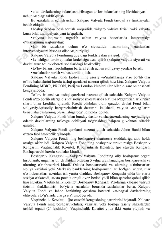 larning ayirboshlanishining umumiy tizimi ustidan nazorat olib borish, a‘zo-davlatlarga tizim doirasida yanada chuqurroq hamkorlik qilish imkoniyatlarni yaratish uchun iqtisodiyotni qaytadan qurishga kredit berish, shuningdek, boshqa xizmatlar: texnik yordam ko‘rsatish, kadrlardan haqiqiy professionallarni tayyorlashda ko‘maklashish va boshqalar. xalqaro valyuta fondi quyidagi maqsadlar amalga oshirish yo‘lida faoliyat olib boradi: · valyuta siyosati sohasida xalqaro hamkorlikni kuchaytirish; · valyuta siyosati sohasida balanslashtirilgan o‘sishga ko‘maklashish; · yuqori darajadagi bandlik va real daromadlarni qo‘lla-quvvatlash va stimullashtirish uchun jahon savdosining balanslashtirilgan o‘sishini mustahkamlash, iqtisodiy siyosatning bosh maqsadi sifatida barcha a‘zo- davlatlarning ishlab chiqarish potentsialini rivojlantirish; · valyutalar barqarorligini ushlab turish va a‘zo-davlatlar o‘rtasidagi valyuta munosabatlarini tartiblashtirish, shuningdek, valyutalar devalvatsiyasiga to‘sqinlik qilish; · ko‘p tomonlamali to‘lov tizimini yaratishda qatnashish, shuningdek, valyutalar transfertidagi chegaralarni olib tashlash; · a‘zo-davlatlarning balanslashtirilmagan to‘lov balanslarining likvidatsiyasi uchun mablag‘ taklif qilish. bu masalalarni echish uchun xalqaro valyuta fondi tamoyil va funktsiyalar ishlab chiqdi: · boshqarishdan bosh tortish maqsadida xalqaro valyuta tizimi yoki valyuta …