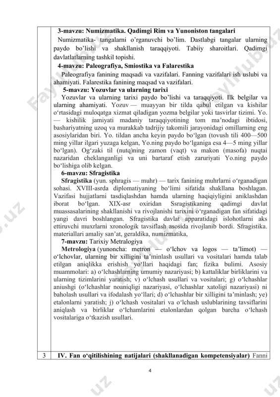 lgan barcha oʻlchash vositalariga oʻtkazish usullari. 3 iv. fan o‘qitilishining natijalari (shakllanadigan kompetensiyalar) fanni o‘zlashtirish natijasida talaba: · yordamchi tarix fanlarining predmeti, maqsad va vazifalari; tarix kursining davrlashtirish prinsiplari; jahon sivilizatsiyalari va ularning xususiyatlari bilishi kеrak; · davlat uyushmalari, shaxar-davlat va davlat birlashmalari; turli tarixiy davr va bosqichlarda jamiyatning ijtimoiy-iqtisodiy, siyosiy va madaniy ahvoli; davlatlarning ichki va tashqi siyosati xalqaro munosabatlar ijtimoiy xarakatlar to‘grisida tasavvur va bilimga ega bo‘lishi; tarixiy jarayonlar tasnifi bilish ko‘nikmalariga ega bo‘lishi kеrak. ijtimoiy xodisalani taqqoslash va ilmiy xulosa chiqarish; tarixiy vokealarga xol isona baxo berishni bilishi buyicha ko‘nikmalariga ega bo‘lishi; tarixiy voqealikni tadqiq etish; ijtimoiy jarayonlarni dialektik o‘rganish malakalariga ega bo‘lishi kеrak. ta'limiy, tarbiyaviy, rivojlantiruvchi komptensiyar mavjud bo’lishi lozim 4 v. ta’lim texnologiyalari va metodlari: • ma’ruzalar; • interfaol keys-stadilar; • seminarlar (mantiqiy fikrlash, tezkor savol-javoblar); • guruhlarda ishlash; • taqdimotlar qilish; • individual loyihalar; • jamoa bo‘lib ishlash va himoya qilish uchun loyihalar. 5 …