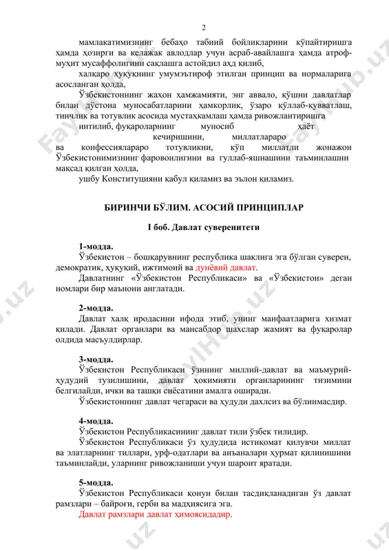 и ҳамкорлик, ўзаро қўллаб-қувватлаш, тинчлик ва тотувлик асосида мустаҳкамлаш ҳамда ривожлантиришга интилиб, фуқароларнинг муносиб ҳаёт кечиришини, миллатлараро ва конфессиялараро тотувликни, кўп миллатли жонажон ўзбекистонимизнинг фаровонлигини ва гуллаб-яшнашини таъминлашни мақсад қилган ҳолда, ушбу конституцияни қабул қиламиз ва эълон қиламиз. биринчи бўлим. асосий принциплар i боб. давлат суверенитети 1-модда. ўзбекистон – бошқарувнинг республика шаклига эга бўлган суверен, демократик, ҳуқуқий, ижтимоий ва дунёвий давлат. давлатнинг «ўзбекистон республикаси» ва «ўзбекистон» деган номлари бир маънони англатади. 2-модда. давлат халқ иродасини ифода этиб, унинг манфаатларига хизмат қилади. давлат органлари ва мансабдор шахслар жамият ва фуқаролар олдида масъулдирлар. 3-модда. ўзбекистон республикаси ўзининг миллий-давлат ва маъмурий- ҳудудий тузилишини, давлат ҳокимияти органларининг тизимини белгилайди, ички ва ташқи сиёсатини амалга оширади. ўзбекистоннинг давлат чегараси ва ҳудуди дахлсиз ва бўлинмасдир. 4-модда. ўзбекистон республикасининг давлат тили ўзбек тилидир. ўзбекистон республикаси ўз ҳудудида истиқомат қилувчи миллат ва элатларнинг тиллари, урф-одатлари ва анъаналари ҳурмат қилинишини таъминлайди, уларнинг ривожланиши учун шароит яратади. 5-модда. ўзбекистон республикаси …
