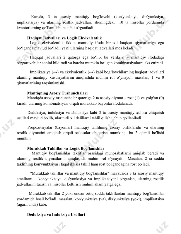 jadvallari va logik ekvivalentlik logik ekvivalentlik ikkita mantiqiy ifoda bir xil haqiqat qiymatlariga ega boʻlganda mavjud boʻladi, ya'ni ularning haqiqat jadvallari mos keladi. haqiqat jadvallari 2n qatorga ega boʻlib, bu yerda n – mantiqiy ifodadagi oʻzgaruvchilar sonini bildiradi va barcha mumkin boʻlgan kombinatsiyalarni aks ettiradi. implikatsiya (→) va ekvivalentlik (↔) kabi bogʻlovchilarning haqiqat jadvallari ularning mantiqiy xususiyatlarini aniqlashda muhim rol oʻynaydi, masalan, 1 va 0 qiymatlarining taqsimlanishi. mantiqning asosiy tushunchalari mantiqda asosiy tushunchalar qatoriga 2 ta asosiy qiymat – rost (1) va yolg'on (0) kiradi, ularning kombinatsiyasi orqali murakkab bayonlar ifodalanadi. deduksiya, induksiya va abduksiya kabi 3 ta asosiy mantiqiy xulosa chiqarish usullari mavjud bo'lib, ular turli xil dalillarni tahlil qilish uchun qo'llaniladi. propozitsiyalar (bayonlar) mantiqiy tahlilning asosiy birliklaridir va ularning rostlik qiymatini aniqlash orqali xulosalar chiqarish mumkin; bu 2 qismli bo'lishi mumkin. murakkab takliflar va logik bog'lanishlar mantiqiy bog'lanishlar takliflar orasidagi munosabatlarni aniqlab beradi va ularning rostlik qiymatlarini aniqlashda …
