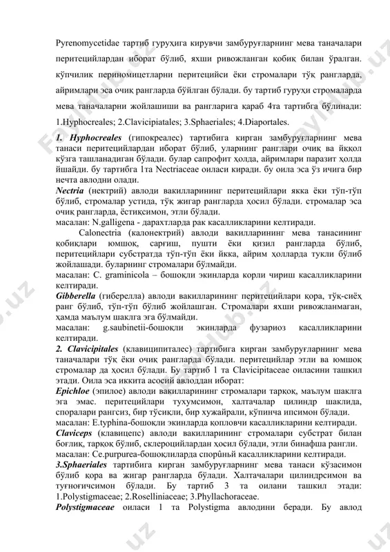 борат: epichloe (эпилое) авлоди вакилларининг стромалари тарқоқ, маълум шаклга эга эмас. перитецийлари тухумсимон, халтачалар цилиндр шаклида, споралари рангсиз, бир тўсиқли, бир хужайрали, кўпинча ипсимон бўлади. масалан: e.typhina-бошоқли экинларда қопловчи касалликларини келтиради. claviceps (клавицепс) авлоди вакилларининг стромалари субстрат билан боғлиқ, тарқоқ бўлиб, склероцийлардан ҳосил бўлади, этли бинафша рангли. масалан: ce.purpurea-бошоқлиларда спорûньй касалликларини келтиради. 3.sphaeriales тартибига кирган замбуруғларнинг мева танаси кўзасимон бўлиб қора ва жигар рангларда бўлади. халтачалари цилиндрсимон ва туғноғичсимон бўлади. бу тартиб 3 та оилани ташкил этади: 1.polystigmaceae; 2.roselliniaceae; 3.phyllachoraceae. polystigmaceae оиласи 1 та polystigma авлодини беради. бу авлод вакилларининг халтачалари узун тўғноғичсимон бўлиб, споралари рангсиз, бир хужайрали. перитецийлари шарсимон, стромалари этли, қизил ва сарғиш рангларда бўлади. масалан: p.rubrum-олхўрининг қизил доғланиш касаллигини келтиради. poselliniaceae оиласи 1-та ceratostomella авлодини беради. бу авлод вакилларининг стромалари бўлмайди. перитецийлари эса йкка айрим ҳолларда тўп-тўп бўлиб жойлашади. масалан: c.pini-дарахтларда чириш касалликларини келтиради. phyllachoraceae оиласи 1та phyllachora авлодини беради. бу авлод вакилларининг перитецийлари узинчоқ, силлиқ, қора …