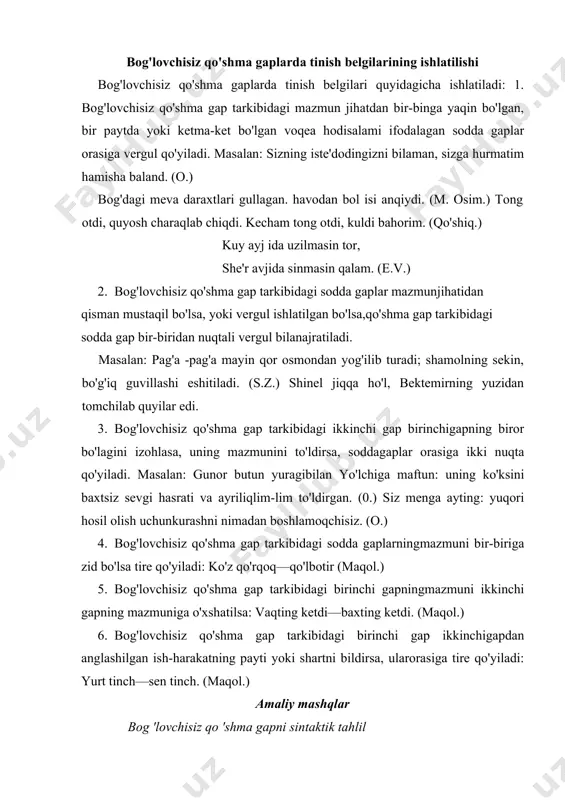 1. ifoda maqsadiga ko'ra gap turi. 2. qo'shma gap tuzilishiga ko'ra turi. 3. bog'lovchisiz qo'shma gap turini ko'rsatish. 4. bog'lovchisiz qo'shma gap qismlarining semantik munosabati. 5. bog'-lovchisiz qo'shma gaplarda tinish belgini izohlash. masalan: osmon yiroq, yer qattiq. (maqol.) bu gap maqsadiga ko'ra darak gap, tuzilishi va grammatik asosining miqdoriga ko'ra qo'shma gap, qismlarining bog'lanish va semantik munosabatiga ko'ra bog’lovchisiz qo'shma gap ,ohang yordamida ikki soda gap o'zaro bog'langan, ular orasiga vergul qo'yiladi. 58-mashq. bog'lovchisiz qo'shma gaplarni topib ularni sintaktik tahlil qilmg. 1. quyosh qochib ketdi, olam qoraydi. (u.a.) 2. havo juda issiq, uzoq dalalarda, ko'kda jimlik hukm surardi.(sh.r.) 3. jismimiz yo'qolur—o'chmas nomimiz (h.o.) 4. men ko'rdim, sen ko'rmading.(sh.r.) ovchining so'zi she'r otar, yigitning zo'ri yer ochar.(maqol.) 6. hamal kirdi—ekinlarga amal kirdi.(maqol.) seni ish yengmasin, sen ishni yeng. (maqol.) 7. hali quyosh botmagan. uning kechki qizg'ish nurlan barglari sarg'aydan o'riklarini, terak uchlarini lovillatib yondirayotgandek. (s.a.) 8. xalqqa ayting men aslo o'lganim …