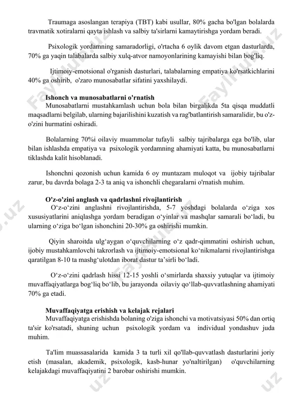 tgan dasturlarda, 70% ga yaqin talabalarda salbiy xulq-atvor namoyonlarining kamayishi bilan bog'liq. ijtimoiy-emotsional o'rganish dasturlari, talabalarning empatiya ko'rsatkichlarini 40% ga oshirib, o'zaro munosabatlar sifatini yaxshilaydi. ishonch va munosabatlarni o'rnatish munosabatlarni mustahkamlash uchun bola bilan birgalikda 5ta qisqa muddatli maqsadlarni belgilab, ularning bajarilishini kuzatish va rag'batlantirish samaralidir, bu o'z-o'zini hurmatini oshiradi. bolalarning 70%i oilaviy muammolar tufayli salbiy tajribalarga ega bo'lib, ular bilan ishlashda empatiya va psixologik yordamning ahamiyati katta, bu munosabatlarni tiklashda kalit hisoblanadi. ishonchni qozonish uchun kamida 6 oy muntazam muloqot va ijobiy tajribalar zarur, bu davrda bolaga 2-3 ta aniq va ishonchli chegaralarni o'rnatish muhim. o'z-o'zini anglash va qadrlashni rivojlantirish o‘z-o‘zini anglashni rivojlantirishda, 5-7 yoshdagi bolalarda o‘ziga xos xususiyatlarini aniqlashga yordam beradigan o‘yinlar va mashqlar samarali bo‘ladi, bu ularning o‘ziga bo‘lgan ishonchini 20-30% ga oshirishi mumkin. qiyin sharoitda ulg‘aygan o‘quvchilarning o‘z qadr-qimmatini oshirish uchun, ijobiy mustahkamlovchi takrorlash va ijtimoiy-emotsional ko‘nikmalarni rivojlantirishga qaratilgan 8-10 ta mashg‘ulotdan iborat dastur ta’sirli bo‘ladi. …