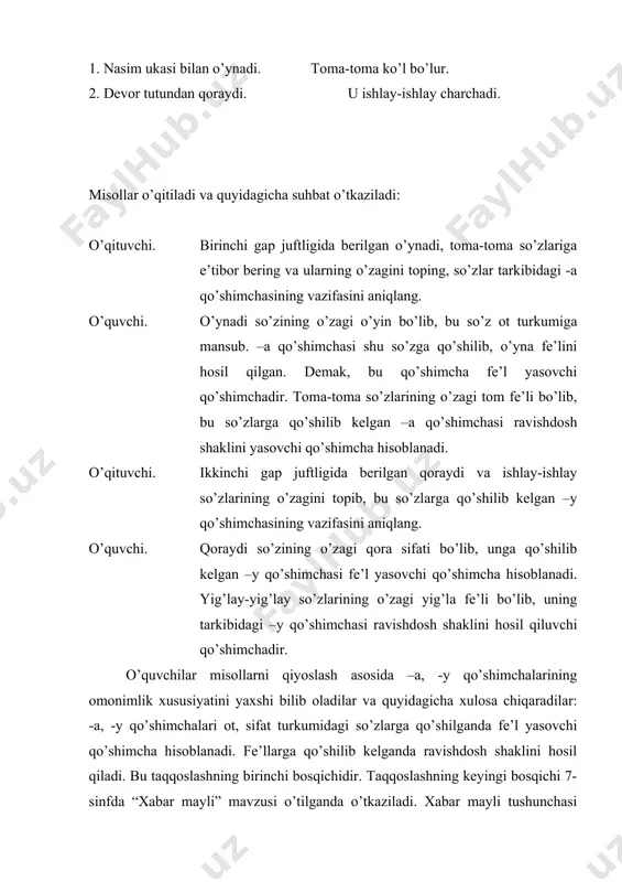 i yaxshi bilib oladilar va quyidagicha xulosa chiqaradilar: -a, -y qo’shimchalari ot, sifat turkumidagi so’zlarga qo’shilganda fe’l yasovchi qo’shimcha hisoblanadi. fe’llarga qo’shilib kelganda ravishdosh shaklini hosil qiladi. bu taqqoslashning birinchi bosqichidir. taqqoslashning keyingi bosqichi 7-sinfda “xabar mayli” mavzusi o’tilganda o’tkaziladi. xabar mayli tushunchasi orqali fe’lning zamon shakllari haqida ham ma’lumot beriladi. o’quvchilar 16-jadval bilan ishlash, 176-mashqda berilgan topshiriqni bajarish orqali fe’lning hozirgi-kelasi zamon shakllari -a, -y qo’shimchalarini qo’shish orqali hosil bo’lishini bilib oladilar. masalan, boraman, o’qiyman kabi fe’llar hozirgi-kelasi zamon shaklidadir. shu o’rinda yana taqqoslash usulini qo’llash zarur bo’ladi. bu galgi taqqoslash murakkab ko’rinishga ega bo’lib, fe’l turkumiga oid uch xil hodisa o’zaro qiyoslanadi. buning uchun o’quvchilar e’tiboriga quyidagi misollar havola qilinadi: gulnora qalamlarni sanadi. nasiba yugura-yugura charchadi. nodir ertaga uylariga boradi. borgan sari osmon qorayib borar edi. u ishlay-ishlay toliqdi. bu kitobni ertaga o’qiyman. o’quvchilar birinchi guruhda berilgan gaplarni o’qiydilar. o’qituvchi ularning e’tiborini gap tarkibida berilgan sanadi, yugura-yugura, o’qiyman …