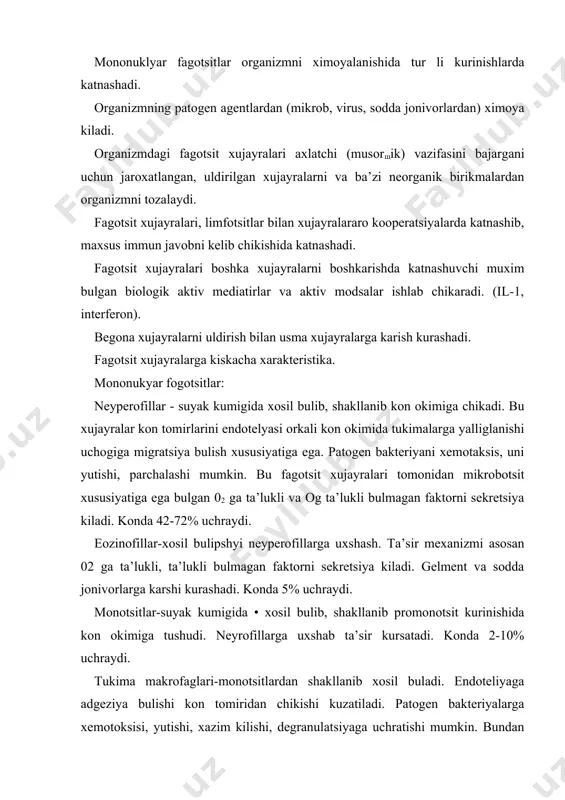 a kon okimiga tushudi. neyrofillarga uxshab ta’sir kursatadi. konda 2-10% uchraydi. tukima makrofaglari-monotsitlardan shakllanib xosil buladi. endoteliyaga adgeziya bulishi kon tomiridan chikishi kuzatiladi. patogen bakteriyalarga xemotoksisi, yutishi, xazim kilishi, degranulatsiyaga uchratishi mumkin. bundan tashkari o2 ta’lukli va og ta’lukli bulmagan bakteriotsit faktor, komplementni komponentini va pla minogen aktivatorlari, mediatorlar sintez kiladi. organizm nospetsifik ximoya omillari immun sistema - limfoid organ, tukima va xujayralar yigindisi bulib, organizmning genetik jixatdan doimiyligini, gomeostazini ta’minlaydi. uning asosida struktura jixatidan doimiyligini ta’minlash asosida uzinikidan - begona ni ajrata olish prinsipi etadi. uzinikidan begonani ajratishda asosan asosiy gistosigishtirshi kompleksi va ularni ekspretsiya kilinuvchi maxsulotlari katnashadi. kupchilik xollarda uzining uzgargan xujayralarini aniklash immun sistema uchun begona xisoblanadi va begona sifatida unga karshi kurashadi. xar bir sistema singari immun sistemani xam markaziy va periferik organlari, ishchi xujayralari mavjuddir. immun sistemami markaziy organlari - suyak kumigi, ayrisimon bez, ichakni limfoid tukimalari. markaziy, organlarni vazifasi. immunkompetent xujayralarni 'xosil bulishi, etilishini …