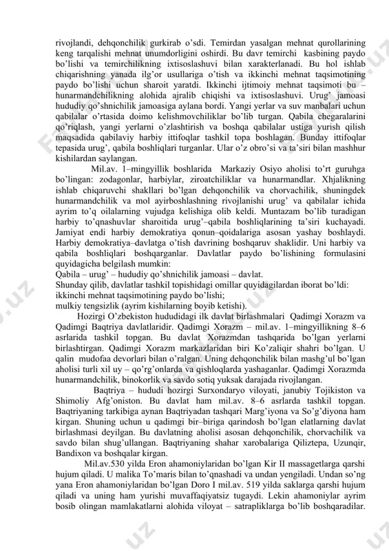 ar, nafaqaxo’rlar, talabalar, dehqon va ishchilarni qonuniy himoya qiladi. demak, qadimgi davrlar davlatlarida o’ziga xos boshqaruv shakli bo’lib, mavjud qatlamlarni himoya qilgan. biroq tarixning guvohlik berishicha, qadimgi davlatlarda ko’proq amaldorlar (quldorlikda quldorlar, feodalizmda katta yer egalari va h.k.) manfaati himoya qilingan. har bir davlat o’z davlatchilik tarixiga ega. bizning o’zbekistonimiz hududida ham qadimgi davrlardan boshlab davlatchilik poydevoriga asos solingan. bizda davlatchilikka xos boy tarixiy tajriba mavjud bo’lib, bu juda olis davrlarga borib taqaladi. albatta, davlatlar o’z–o’zidan paydo bo’lmagan, buning o’ziga xos omillari mavjud. hozirgi o’zbekiston hududida davlatchilik poydevori temir asri, ya’ni 1–mingyillik bilan chambarchas bog’liq. chunki bu davrda hunarmandchilik yanada rivojlandi, dehqonchilik gurkirab o’sdi. temirdan yasalgan mehnat qurollarining keng tarqalishi mehnat unumdorligini oshirdi. bu davr temirchi kasbining paydo bo’lishi va temirchilikning ixtisoslashuvi bilan xarakterlanadi. bu hol ishlab chiqarishning yanada ilg’or usullariga o’tish va ikkinchi mehnat taqsimotining paydo bo’lishi uchun sharoit yaratdi. ikkinchi ijtimoiy mehnat taqsimoti bu – hunarmandchilikning alohida ajralib …