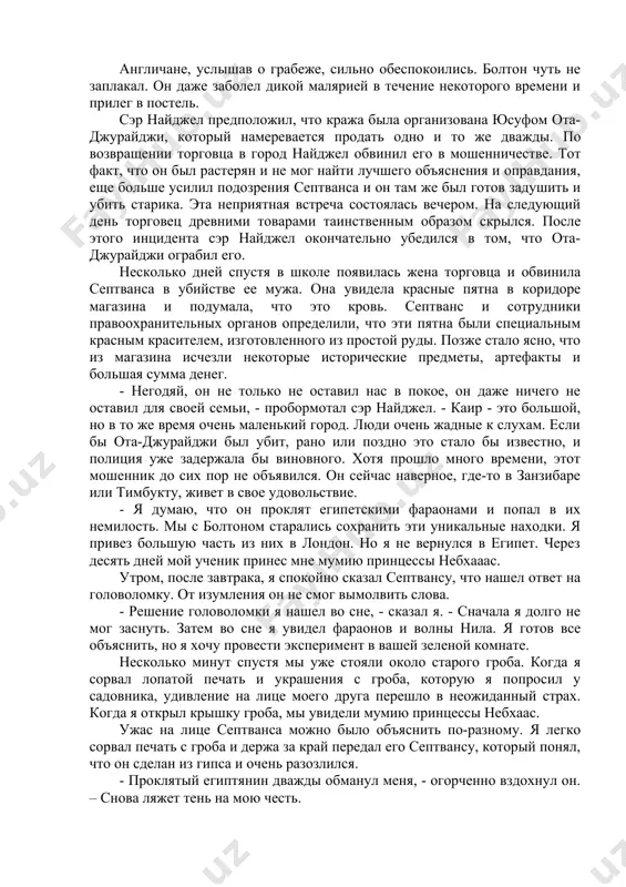 магазина. в тот день, когда сэр найджел купил их, он понял, что не вынесет их, ему пришлось их оставить там с условием, что он заберет их завтра. вечером ота-джурайджи покинул каир по каким-то делам, а в тот вечер магазин был ограблен. грабители искали драгоценности, поэтому вскрыли все гробы. они вытащили из гроба и унесли с собой какую-то часть мумий (мумиё и специальное масло, которым пользуются при мумификации, обычные египтяне используют для лечения только определенных болезней), а остальную часть останков раздробили. англичане, услышав о грабеже, сильно обеспокоились. болтон чуть не заплакал. он даже заболел дикой малярией в течение некоторого времени и прилег в постель. сэр найджел предположил, что кража была организована юсуфом ота-джурайджи, который намеревается продать одно и то же дважды. по возвращении торговца в город найджел обвинил его в мошенничестве. тот факт, что он был растерян и не мог найти лучшего объяснения и оправдания, еще больше усилил подозрения септванса и …