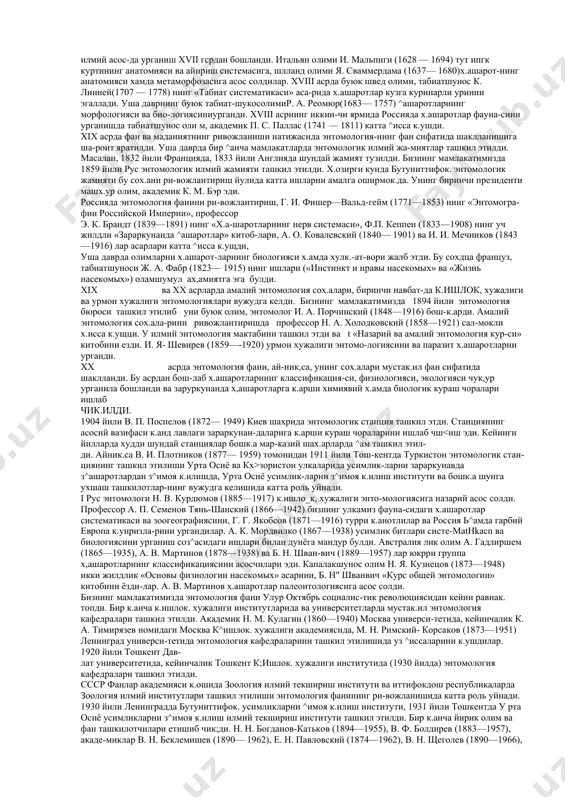 урга-нилган область ва тропик зоналардан х.ар йили 7 — 8 мингга кдцар янги тури топилиб туради. сссрда j100 мингга як.ин х.ашарот тури борлиги тахмин этилади. лекин х.озирча маъ​лум булганлари бу рак.амдан кам. умуман х,ашаротларнинг турлари ва сони долган х.амма х.айвон турлари билан усимлик турларини к.ушиб х.и-соблагандан х.ам куп. х|ар бир тур узига хос тузилишга ва хусусиятга эга. дашаротларнинг тузилишидаги узига хос белгиларини мух,итга мосланиш даражасини, та​биатда тутган урнини, одамлар учун аз^амиятини бошк,а томонларини урга-ниш му^им ах.амиятга эга.бу хусусият-ларни чу^урро^ урганиш зараркунанда з^ашаротларни йук,отиш ва айни вак_тда фэйдали ^ашаротларни са^лаб, улардан фойдаланиш имкониятини беради. энтомология фани тарихидан ^ашаротларга булган к.изи^иш кадим замонларда бошланган. уларга дастлаб озик. ма^сулоти сифатида ^аралган бул-са, кейинчалик чорвачилик, дех,цончилик йулга к.уйилгач, зараркунандалар сифа​тида урганила бошланди. шунда улар орасида фойдали хашаротлар ^ам борлиги маълум булди. натижада энтомачогия фани шохобчалари булмиш ипакчи-лик ва асаларичилик вужудга келди. лекин ^ашаротларни илмий асос-да урганиш xvii гсрдан бошланди. итальян олими и. мальпиги (1628 …