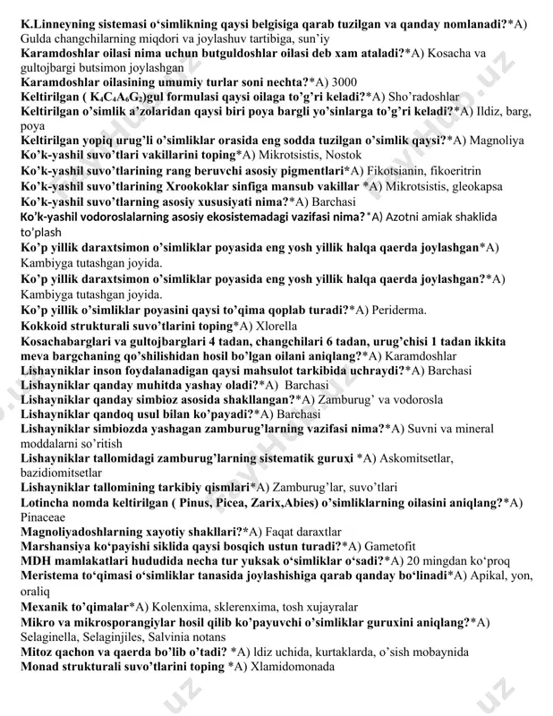 ga bo’lib o’rganish haqidagi tushinchani birinchi bo’lib kim kiritgan?*a) m.malpigi gulqo’rg’on qanday vazifani bajaradi?*a) gulning ichki qismini himoya qiladi. gulxayridoshlar oilasining kaysi turishi xalq xujaligida katta axamiyatga ega?*a) g’o’za haqiqiy meva gulning qaysi qismidan shakllanadi?* a) urug’chining tugunchasidan. har-hil sprorali o’simliklar guruhini belgilang?*a) selaginella hosil qiluvchi to'qimalarni aniqlang?*a) kambiy, fellogen. hozirgi yuksak o‘simliklar nechta bo‘limga bo‘linadi?*a) 8 bo‘lim hujayra shirasi pigmentlarini ayting*a) antotsian, antofein, antoxlor. ildizmeva qaysi ildizning o’zgarishidan hosil bo’ladi?*а) asosiy. ildizning ikkilamchi tuzilishida birlamchi ksilema qaerda joylashganligini ko’rsating?*a) ildiz markazida. ituzumdoshlar oilasining o’ziga xos xarakterli belgilari nimalardan iborat?*a) gullari ikki jinsli, changchilari 5, tugunchasi ustki k.linneyning sistemasi o‘simlikning qaysi belgisiga qarab tuzilgan va qanday nomlanadi?*a) gulda changchilarning miqdori va joylashuv tartibiga, sun’iy karamdoshlar oilasi nima uchun butguldoshlar oilasi deb xam ataladi?*a) kosacha va gultojbargi butsimon joylashgan karamdoshlar oilasining umumiy turlar soni nechta?*a) 3000 keltirilgan ( k4c4a6g2)gul formulasi qaysi oilaga to’g’ri keladi?*a) sho’radoshlar keltirilgan o’simlik a’zolaridan qaysi biri poya …