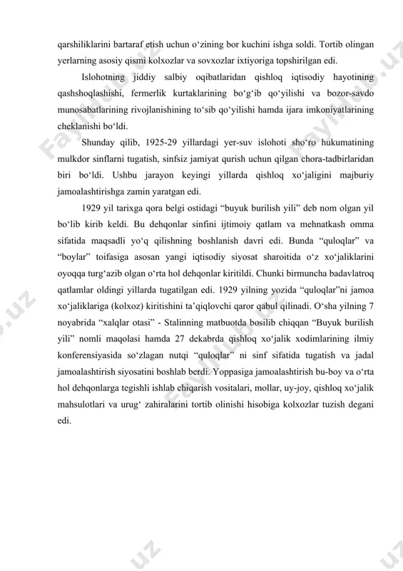 ining bor kuchini ishga soldi. tortib olingan yerlarning asosiy qismi kolxozlar va sovxozlar ixtiyoriga topshirilgan edi. islohotning jiddiy salbiy oqibatlaridan qishloq iqtisodiy hayotining qashshoqlashishi, fermerlik kurtaklarining bo‘g‘ib qo‘yilishi va bozor-savdo munosabatlarining rivojlanishining to‘sib qo‘yilishi hamda ijara imkoniyatlarining cheklanishi bo‘ldi. shunday qilib, 1925-29 yillardagi yer-suv islohoti sho‘ro hukumatining mulkdor sinflarni tugatish, sinfsiz jamiyat qurish uchun qilgan chora-tadbirlaridan biri bo‘ldi. ushbu jarayon keyingi yillarda qishloq xo‘jaligini majburiy jamoalashtirishga zamin yaratgan edi. 1929 yil tarixga qora belgi ostidagi “buyuk burilish yili” deb nom olgan yil bo‘lib kirib keldi. bu dehqonlar sinfini ijtimoiy qatlam va mehnatkash omma sifatida maqsadli yo‘q qilishning boshlanish davri edi. bunda “quloqlar” va “boylar” toifasiga asosan yangi iqtisodiy siyosat sharoitida o‘z xo‘jaliklarini oyoqqa turg‘azib olgan o‘rta hol dehqonlar kiritildi. chunki birmuncha badavlatroq qatlamlar oldingi yillarda tugatilgan edi. 1929 yilning yozida “quloqlar”ni jamoa xo‘jaliklariga (kolxoz) kiritishini ta’qiqlovchi qaror qabul qilinadi. o‘sha yilning 7 noyabrida “xalqlar otasi” - stalinning matbuotda bosilib chiqqan …