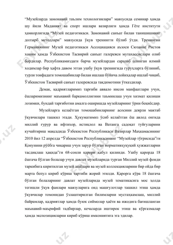 тоифадаги томошабинлар билан ишлаш бўйича лойиҳалар ишлаб чиқиб, ўзбекистон тасвирий санъат галереясида тақдимотини ўтказдилар. демак, қадриятларимиз тарғиби аввало инсон манфаатлари учун, ёшларимизнинг маънавий баркамоллигини таъминлаш учун хизмат қилиши лозимки, бундай тарғиботни амалга оширишда музейларнинг ўрни беқиёсдир. музейларга келаётган томошабинларнинг асосини деярли мактаб ўқувчилари ташкил этади. ҳукуматимиз ўсиб келаётган ёш авлод онгида миллий ғурур ва ифтихор, истиқлол ва ватанга садоқат туйғуларини кучайтириш мақсадида ўзбекистон республикаси вазирлар маҳкамасининг 2010 йил 12 апрелда “ўзбекистон республикасининг “музейлар тўғрисида”ги қонунини рўёбга чиқариш учун зарур бўлган нормативҳуқуқий ҳужжатларни тасдиқлаш ҳақида”ги 68-сонли қарори қабул қилинди. ушбу қарорда 18 ёшгача бўлган болалар учун давлат музейларида турган миллий музей фонди таркибига киритилган музей ашёлари ва музей коллекцияларини бир ойда бир марта бепул кириб кўриш тартиби жорий этилди. қарорга кўра 18 ёшгача бўлган болаларнинг давлат музейларида музей тематикасига мос ҳолда тегишли ўқув фанлари мавзуларига оид машғулотлар ташкил этиш ҳамда ўқувчилар томонидан ўзлаштирилган билимларни мустаҳкамлаш, миллий байрамлар, қадриятлар ҳамда буюк сиймолар …