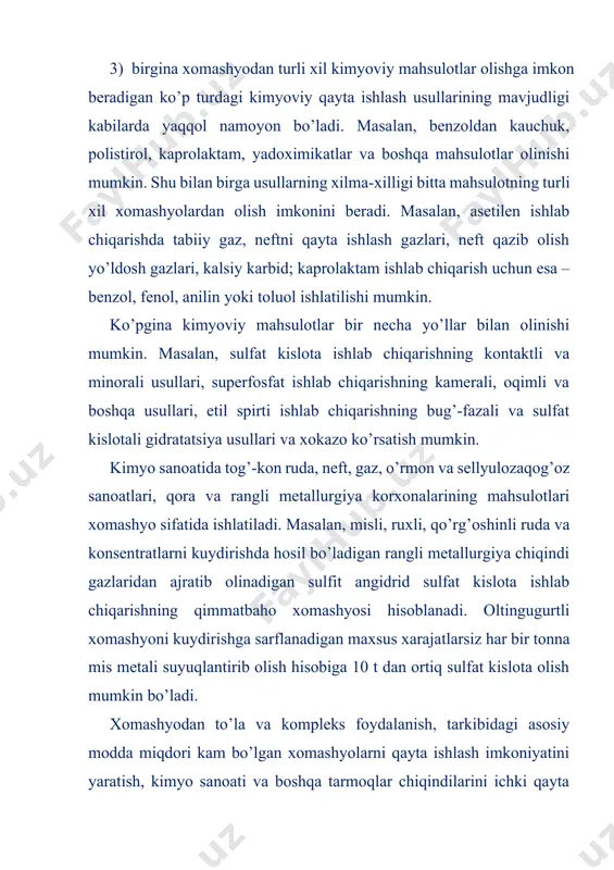 hsuloti va ikkinchi korxonaning xomashyosi bo’lishi ham mumkin. masalan, rangli metallurgiya korxonasida mahsulot sifatida ishlab chiqarilgan sulfat kislota mineral o’g’itlar, xususan, fosforli o’g’itlar sanoatining xomashyosi vazifasini o’taydi. kimyo-texnologiya jarayonlarida asosan davriy jadvaldagi atigi 60 element ishlatiladi, bunda ular ishlab chiqarishda bir necha kilogrammdan to bir necha o’n million tonnagacha ishtirok etishi mumkin. kimyo sanoatining xomashyosi turli belgilarga ko’ra klassifikatsiyalarga bo’linadi: kelib chiqishiga ko’ra – tabiiy (minerallar, o’simliklar va hayvonlar) va sun’iy (koks, sanoat gazlari, kimyoviy tolalar va xokazo); agregat holatiga ko’ra – qattiq (minerallar, rudalar, ko’mir, yog’och); suyuq (suv, neft, tuz eritmalari) hamda gazsimon (havo va gazlar); kimyoviy tarkibiga ko’ra – organik va noorganik, ishlatilishiga ko’ra ozuqali va texnikaviy turlarga bo’linadi. mineral xomashyolar. yer ostidan qazib olinadigan mineral birikmalarga mineral xomashyolar deyiladi. bunday minerallar yer yuzida 2500 dan ortiq bo’lib, bular yer sharining turli qismlarida turlicha miqdorda bo’ladi. o’zbekistonning yer maydoni turli xomashyolarga juda boy o’lkadir. v.i.vernadskiy, n.s.kurnakov, a.e.fersman va …
