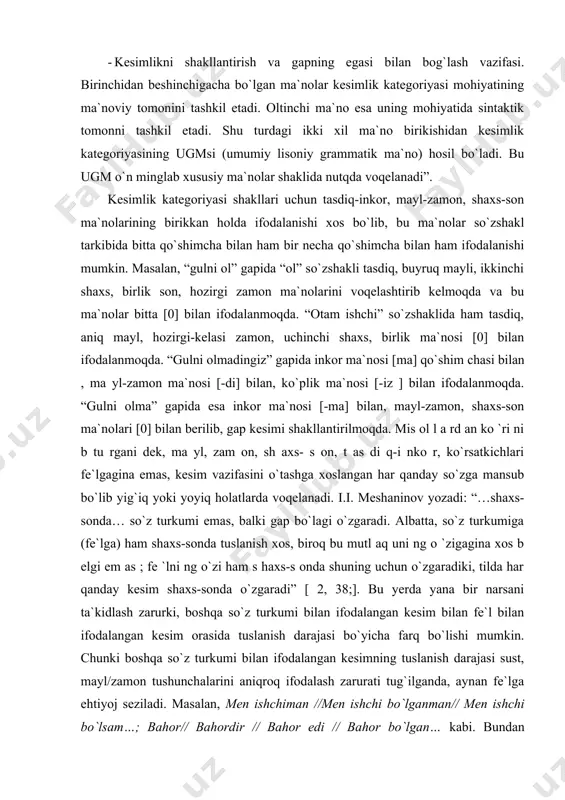na bir narsani ta`kidlash zarurki, boshqa so`z turkumi bilan ifodalangan kesim bilan fe`l bilan ifodalangan kesim orasida tuslanish darajasi bo`yicha farq bo`lishi mumkin. chunki boshqa so`z turkumi bilan ifodalangan kesimning tuslanish darajasi sust, mayl/zamon tushunchalarini aniqroq ifodalash zarurati tug`ilganda, aynan fe`lga ehtiyoj seziladi. masalan, men ishchiman //men ishchi bo`lganman// men ishchi bo`lsam…; bahor// bahordir // bahor edi // bahor bo`lgan… kabi. bundan ko`rinadiki, fe`lda kesimlik imkoniyati kengroq. fe`llarda mayl, zamon, shaxs va son, tasdiq – inkor ma`nolarini ifodalashga xizmat qiladigan shakllarning o`ta keng rivojlanganligining sababi shundaki, kesim juda ko`p hollarda fe`l bilan ifodalanadi. ammo bu shakllar fe`lning fe`lligini belgilovchi, so`z turkumi sifatida farqlovchi shakllar emas. bu shakllar so`z turkumini emas, gap bo`lagini farqlaydi. o`z mohiyatini sintaktik qatlamda ochuvchi shakllar faqat bulargina emas. masalan, kelishik kategoriyasi ko`rsatkichlari ham shu hil xususiyatga ega. kelishiklar muyyan gap bo`laklarini shakllantirish uchun xizmat qiladi: qaratqich kelishigi qaratqich aniqlovchini, tushum kelishigi vositasiz to`ldiruvchini, o`rin, jo`nalish, chiqish …