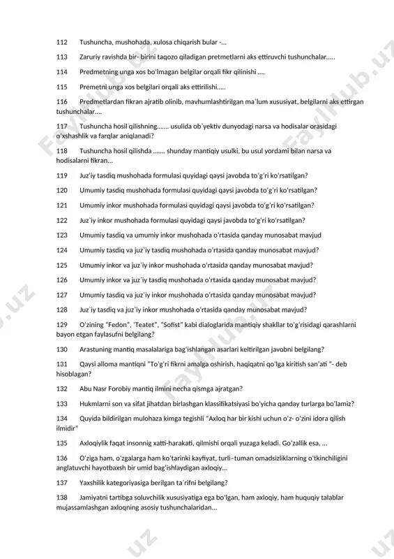 haqida dualistik ta`limotni ilgari surgan faylasuf kim? 103 insonning kelib chiqishi va rivojlanish jarayoni ….. ta`limotida o‘z ifodasini topgan? nuqtalar o‘rnini to‘ldiring. 104 hozirgi zamon jamiyat taraqqiyoti qonunlarini oldindan ko‘ra bilishing qaysi usulida muayyan sharoitda ro‘y beradigan qonuniyatlarni... 105 hozirgi zamon jamiyat taraqqiyoti qonunlarini oldindan ko‘ra bilishing qaysi usulida ilmiy xulosalarga tayaniladi? 106 mantiq qaysi tildan olingan bo‘lib, ma’nosi bo‘yicha qaysi so‘zga muvofiq keladi ? 107 logika so‘zining ma’nosi to‘gri berilgan qatorni toping? 108 mantiq faniga kim asos solgan? 109 hissiy bilishni nechta shakli bor? 110 tafakkurning necha xil shakllari mavjud? 111 real predmet va hodisalarni aks ettiruvchi tushunchalar… 112 tushuncha, mushohada, xulosa chiqarish bular -… 113 zaruriy ravishda bir- birini taqozo qiladigan pretmetlarni aks ettiruvchi tushunchalar….. 114 predmetning unga xos bo‘lmagan belgilar orqali fikr qilinishi …. 115 premetni unga xos belgilari orqali aks ettirilishi….. 116 predmetlardan fikran ajratib olinib, mavhumlashtirilgan ma`lum xususiyat, belgilarni aks ettirgan tushunchalar…. 117 tushuncha hosil …