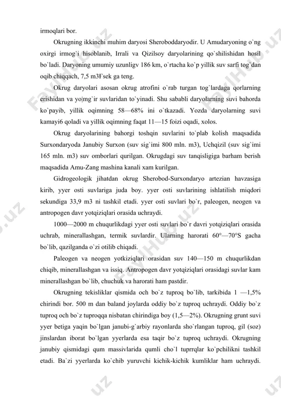 uv 140—150 m chuqurlikdan chiqib, minerallashgan va issiq. antropogen davr yotqiziqlari orasidagi suvlar kam minerallashgan bo`lib, chuchuk va harorati ham pastdir. okrugning tekisliklar qismida och bo`z tuproq bo`lib, tarkibida 1 —1,5% chirindi bor. 500 m dan baland joylarda oddiy bo`z tuproq uchraydi. oddiy bo`z tuproq och bo`z tuproqqa nisbatan chirindiga boy (1,5—2%). okrugning grunt suvi yyer betiga yaqin bo`lgan janubi-g`arbiy rayonlarda sho`rlangan tuproq, gil (soz) jinslardan iborat bo`lgan yyerlarda esa taqir bo`z tuproq uchraydi. okrugning janubiy qismidagi qum massivlarida qumli cho`l tuprrqlar ko`pchilikni tashkil etadi. ba`zi yyerlarda ko`chib yuruvchi kichik-kichik kumliklar ham uchraydi. surxondaryo, amudaryoning quyi qayirlarida esa allyuvial o`tloq, o`tloq-botqoq tuproqlar ham mavjud. okrugning surxondaryo, sherobod vohalaridagi bo`z tuproklar tabiiy xususiyatlarini yo`kotib, sug`oriladigan madaniy voha tuproqlariga aylangan. shu sababli tabiiy o`simliklar ham juda kam. tabiiy o`simliklar ko`proq haydab ekin ekilmaydigan joylarda uchraydi, okrugda qo`ng`irbosh — rang o`simlik jamoasi ko`p tarqalgan; lolaqizg`aldoq, no`xatak kabi bir yillik efemerlar xam o`sadi: ko`p …