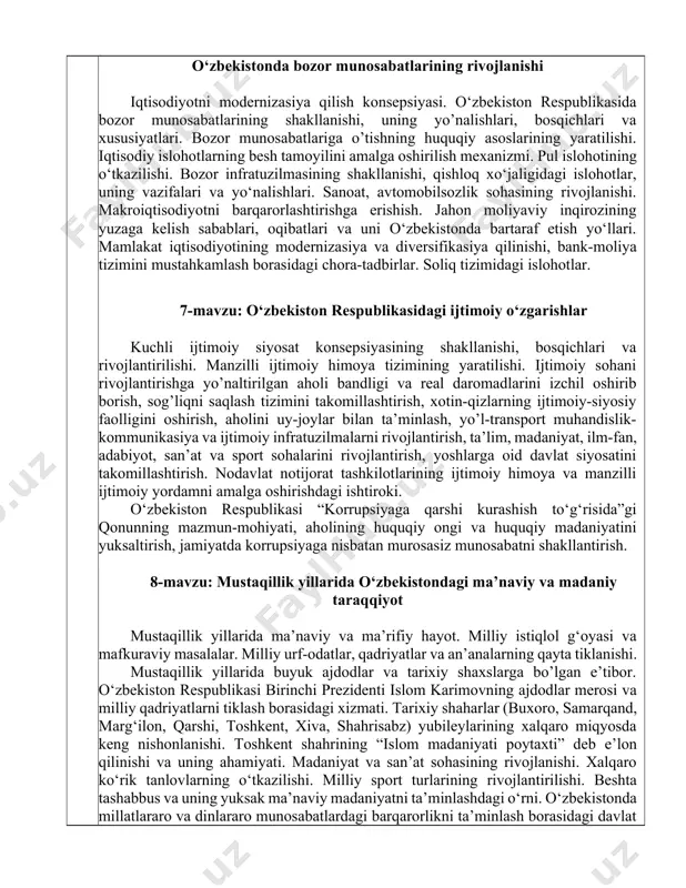 i mustahkamlash borasidagi chora-tadbirlar. soliq tizimidagi islohotlar. 7-mavzu: o‘zbekiston respublikasidagi ijtimoiy o‘zgarishlar kuchli ijtimoiy siyosat konsepsiyasining shakllanishi, bosqichlari va rivojlantirilishi. manzilli ijtimoiy himoya tizimining yaratilishi. ijtimoiy sohani rivojlantirishga yo’naltirilgan aholi bandligi va real daromadlarini izchil oshirib borish, sog’liqni saqlash tizimini takomillashtirish, xotin-qizlarning ijtimoiy-siyosiy faolligini oshirish, aholini uy-joylar bilan ta’minlash, yo’l-transport muhandislik-kommunikasiya va ijtimoiy infratuzilmalarni rivojlantirish, ta’lim, madaniyat, ilm-fan, adabiyot, san’at va sport sohalarini rivojlantirish, yoshlarga oid davlat siyosatini takomillashtirish. nodavlat notijorat tashkilotlarining ijtimoiy himoya va manzilli ijtimoiy yordamni amalga oshirishdagi ishtiroki. o‘zbekiston respublikasi “korrupsiyaga qarshi kurashish to‘g‘risida”gi qonunning mazmun-mohiyati, aholining huquqiy ongi va huquqiy madaniyatini yuksaltirish, jamiyatda korrupsiyaga nisbatan murosasiz munosabatni shakllantirish. 8-mavzu: mustaqillik yillarida o‘zbekistondagi ma’naviy va madaniy taraqqiyot mustaqillik yillarida ma’naviy va ma’rifiy hayot. milliy istiqlol g‘oyasi va mafkuraviy masalalar. milliy urf-odatlar, qadriyatlar va an’analarning qayta tiklanishi. mustaqillik yillarida buyuk ajdodlar va tarixiy shaxslarga bo’lgan e’tibor. o‘zbekiston respublikasi birinchi prezidenti islom karimovning ajdodlar merosi va milliy qadriyatlarni tiklash …