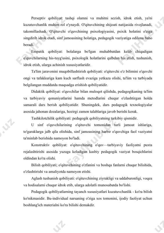 tuvchanligi turlicha yo'nalishda bo'lganligi sababli, har biri o'z tafakkuri va dunyoqarashiga ega. qobiliyatning yetakchi xususiyati ijodiy tasavvur qilishdir. bu xususiyat faqat rassomga, matematika o'qituvchisiga, adabiyotshunosga xos bo'lmasdan, balki aynan barcha fan o'qituvchilariga ham tegishli. har qanday kasb sirlarini mukammal egallash uchun qobiliyat kerak. pedagogik qobiliyat sog'lom o'qituvchidagina shakllanadi. biroq u yuqori, o'rtacha va past darajada bo'lishi mumkin. ushbu turli darajadagi qobiliyatlarda mujassamlashgan hislatlar va xususiyatlar orasida ba'zilari yordamchi rol o'ynaydi. pedagogik qobiliyatlar tizimiga kiradigan yordamchi xususiyatlar va hislatlar quyidagilardan iborat: • aql-idrokning muayyan turlari, hozirjavoblik, kamchiliklarga tanqidiy e'tibor, sobitqadamlik; · o'qitavchining nutqi: notiqlik san'ati, so'z boyligining teranligi; · aktyorlik xususiyati: mimika va pantomimika, xayoliy fantaziya ishlata olish, ruhiy hissiyotni jilovlay olish. · pedagogik takt va pedagogik nazokatga ega bo'lish. o'qituvchining kommumkativ qobiliyati o'qituvchi faoliyatida tarbiyalanuvchilar bilan pedagogik aloqalarning uzluksizligi tarbiyaning asosiy qonuniyatlaridan biridir. o'quvcbilar bilan ta'lim-tarbiyaviy jarayonda ijobiy aloqalar o'rnatish, ijobiy iqlim yarata olish, o'ziga ishontira olish va jalb qilish …