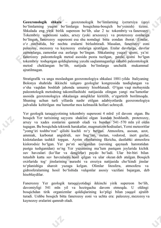 ining yoshini aniqlashda paleontologik metod ham ishlatiladi. bu metod hayvon va o‘simliklarning tog‘ jinslaridagi toshqotgan qoldiqlarini o‘rganishga asoslangan. har qaysi davr uchun o‘ziga xos hayvon va o‘simliklarning toshqotgan qoldiqlari mavjud. geologlar ko‘p yillik tadqiqotlar natijalarini umumlashtirib, yer po‘stida qat lamlar yo‘nalishining umumiy ketma-ketligini aniqlaganlar. keyinchalik bu stratigraﬁ ya shkalasi nomini oldi. stratigrafik shkala geoxronologiya shkalasini tuzish uchun asos hisoblanadi. geoxronologik shkala – geoxronologik bo‘limlarning iyerarxiya (quyi bo‘limlarning yuqori bo‘limlarga bosqichma-bosqich bo‘ysinish) tizimi. shkalada eng yirik birlik supereon bo‘lib, ular 2 ta: tokembriy va fanerozoy. tokembriy supereoni xades, arxey (yoki arxeozoy) va proterozoy eonlariga bo‘lingan, fanerozoy supereoni esa shu nomdagi bitta eondan iborat. eonlar, o‘z navbatida, bir nechta eralarni birlashtiradi. masalan, fanerozoy eoni paleozoy, mezozoy va kaynozoy eralariga ajratilgan. eralar davrlarga, davrlar zamonlarga, zamonlar esa asrlarga bo‘lingan. shkalaning yuqori qismi, ya’ni fanerozoy paleontologik metod asosida puxta tuzilgan, pastki qismi bo‘lgan tokembriy toshqotgan qoldiqlarning yaxshi saqlanmaganligi sababli paleontologik metod cheklangan bo‘lib, natijada …
