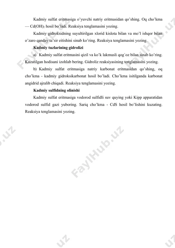 ksiya tenglamasini yozing. kadmiy gidroksidning suyultirilgan xlorid kislota bilan va mo’l ishqor bilan o’zaro qanday ta’sir eitishini sinab ko’ring. reaksiya tenglamasini yozing. kadmiy tuzlarining gidrolizi a) kadmiy sulfat eritmasini qizil va ko’k lakmusli qog`oz bilan sinab ko’ring. kuzatilgan hodisani izohlab bering. gidroliz reaksiyasining tenglamasini yozing. b) kadmiy sulfat eritmasiga natriy karbonat eritmasidan qo’shing, oq cho’kma - kadmiy gidroksikarbonat hosil bo’ladi. cho’kma isitilganda karbonat angidrid ajralib chiqadi. reaksiya tenglamasini yozing. kadmiy sulfidning olinishi kadmiy sulfat eritmasiga vodorod sulfidli suv quying yoki kipp apparatidan vodorod sulfid gazi yuboring. sariq cho’kma - cds hosil bo’lishini kuzating. reaksiya tenglamasini yozing. adabiyotlar: 1. q. axmerov, a. jalilov, r. sayfutdinov. umumiy va anorganik kimyo. toshkent: “o’zbekiston”, 2003. 2. k. rasulov, sh. mirkomilov, m. nishonov, m. sodiqov. anorganik kimyo. toshkent: fan va texnologiya, 2012. 3. к. расулов, о. юлдошев, б. қораболаев. умумий ва анорганик кимё. т.: «ўқитувчи», 1996. 4. n.a. parpiyev, x.r. raximov, a.g. muftaxov. anorganik kimyo …