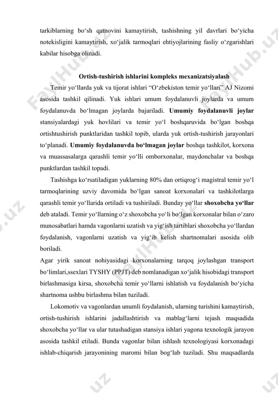 shlari kabilar hisobga olinadi. ortish-tushirish ishlarini kompleks mexanizatsiyalash temir yo‘llarda yuk va tijorat ishlari “o‘zbekiston temir yo‘llari” aj nizomi asosida tashkil qilinadi. yuk ishlari umum foydalanuvli joylarda va umum foydalanuvda bo‘lmagan joylarda bajariladi. umumiy foydalanuvli joylar stansiyalardagi yuk hovlilari va temir yo‘l boshqaruvida bo‘lgan boshqa ortishtushirish punktlaridan tashkil topib, ularda yuk ortish-tushirish jarayonlari to‘planadi. umumiy foydalanuvda bo‘lmagan joylar boshqa tashkilot, korxona va muassasalarga qarashli temir yo‘lli omborxonalar, maydonchalar va boshqa punktlardan tashkil topadi. tashishga ko‘rsatiladigan yuklarning 80% dan ortiqrog‘i magistral temir yo‘l tarmoqlarining uzviy davomida bo‘lgan sanoat korxonalari va tashkilotlarga qarashli temir yo‘llarida ortiladi va tushiriladi. bunday yo‘llar shoxobcha yo‘llar deb ataladi. temir yo‘llarning o‘z shoxobcha yo‘li bo‘lgan korxonalar bilan o‘zaro munosabatlari hamda vagonlarni uzatish va yig‘ish tartiblari shoxobcha yo‘llardan foydalanish, vagonlarni uzatish va yig‘ib kelish shartnomalari asosida olib boriladi. agar yirik sanoat nohiyasidagi korxonalarning tarqoq joylashgan transport bo‘limlari,ssexlari tyshy (ppjt) deb nomlanadigan xo‘jalik hisobidagi transport birlashmasiga kirsa, shoxobcha temir …