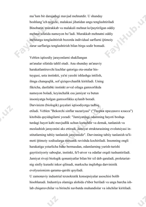 omadi. veblen iqtisodiy jarayonlarni shakllangan an'analar sifatida tahlil etadi. ana shunday an'anaviy harakatlantiruvchi kuchlar qatoriga ota-onalar his- tuygusi, usta instinkti, ya'ni yaxshi ishlashga intilish, ilmga chanqoqlik, sof qiziquvchanlik kiritiladi. uning fikricha, dastlabki instinkt avval oilaga gamxorlikda namoyon boladi, keyinchalik esa jamiyat va butun insoniyatga bolgan gamxorlikka aylanib boradi. darvinizm (biologik) goyalari iqtisodiyotga tadbiq etiladi. veblen "bekorchi sinflar nazariyasi" ("теория праздного класса") kitobida quyidagilarni yozadi: "jamiyatdagi odamning hayoti boshqa turdagi hayot kabi mavjudlik uchun kurashdir va demak, tanlanish va moslashish jarayonini aks ettiradi. jamiyat strukturasining evolutsiyasi in- stitutlarning tabiiy tanlanish jarayonidir". darvinning tabiiy tanlanish ta'li- moti ijtimoiy xodisalarga mexanik ravishda kochiriladi. insonning ongli harakatiga yetarlicha baho bermasdan, odamlarning yurish-turishi gayriixtiyoriy saboqlar, instinkt, fe'l-atvor va odatlar orqali tushuntiriladi. jamiyat rivoji biologik qonuniyatlar bilan bir xil deb qaraladi, proletariat- nig sinfiy kurashi inkor qilinadi, markscha inqilobga darvinistik evolyusionizm qarama-qarshi qoyiladi. u zamonaviy industrial texnokratik konsepsiyalar asoschisi bolib hisoblanadi. industriya olamiga alohida e'tibor beriladi …