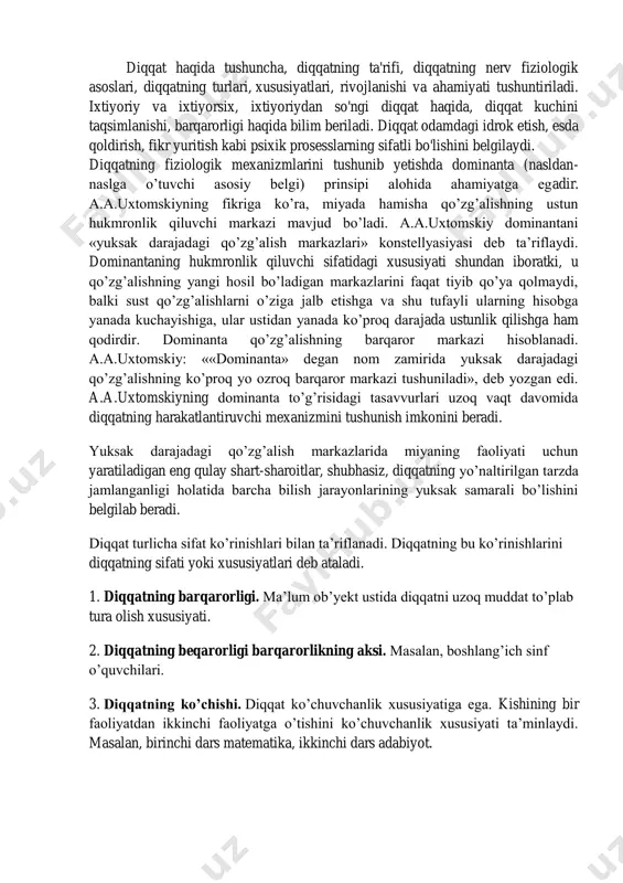 rs.org/respublikasi.html http://www.azkurs.org/orijinal-meqaleler-v4.html http://www.azkurs.org/respublikasi.html diqqat haqida tushuncha, diqqatning ta'rifi, diqqatning nerv fiziologik asoslari, diqqatning turlari, xususiyatlari, rivojlanishi va ahamiyati tushuntiriladi. ixtiyoriy va ixtiyorsix, ixtiyoriydan so'ngi diqqat haqida, diqqat kuchini taqsimlanishi, barqarorligi haqida bilim beriladi. diqqat odamdagi idrok etish, esda qoldirish, fikr yuritish kabi psixik prosesslarning sifatli bo'lishini belgilaydi. diqqatning fiziologik mexanizmlarini tushunib yetishda dominanta (nasldan- naslga o’tuvchi asosiy belgi) prinsipi alohida ahamiyatga egadir. a.a.uxtomskiyning fikriga ko’ra, miyada hamisha qo’zg’alishning ustun hukmronlik qiluvchi markazi mavjud bo’ladi. a.a.uxtomskiy dominantani «yuksak darajadagi qo’zg’alish markazlari» konstellyasiyasi deb ta’riflaydi. dominantaning hukmronlik qiluvchi sifatidagi xususiyati shundan iboratki, u qo’zg’alishning yangi hosil bo’ladigan markazlarini faqat tiyib qo’ya qolmaydi, balki sust qo’zg’alishlarni o’ziga jalb etishga va shu tufayli ularning hisobga yanada kuchayishiga, ular ustidan yanada ko’proq darajada ustunlik qilishga ham qodirdir. dominanta qo’zg’alishning barqaror markazi hisoblanadi. a.a.uxtomskiy: ««dominanta» degan nom zamirida yuksak darajadagi qo’zg’alishning ko’proq yo ozroq barqaror markazi tushuniladi», deb yozgan edi. a.a.uxtomskiyning dominanta to’g’risidagi tasavvurlari uzoq vaqt …